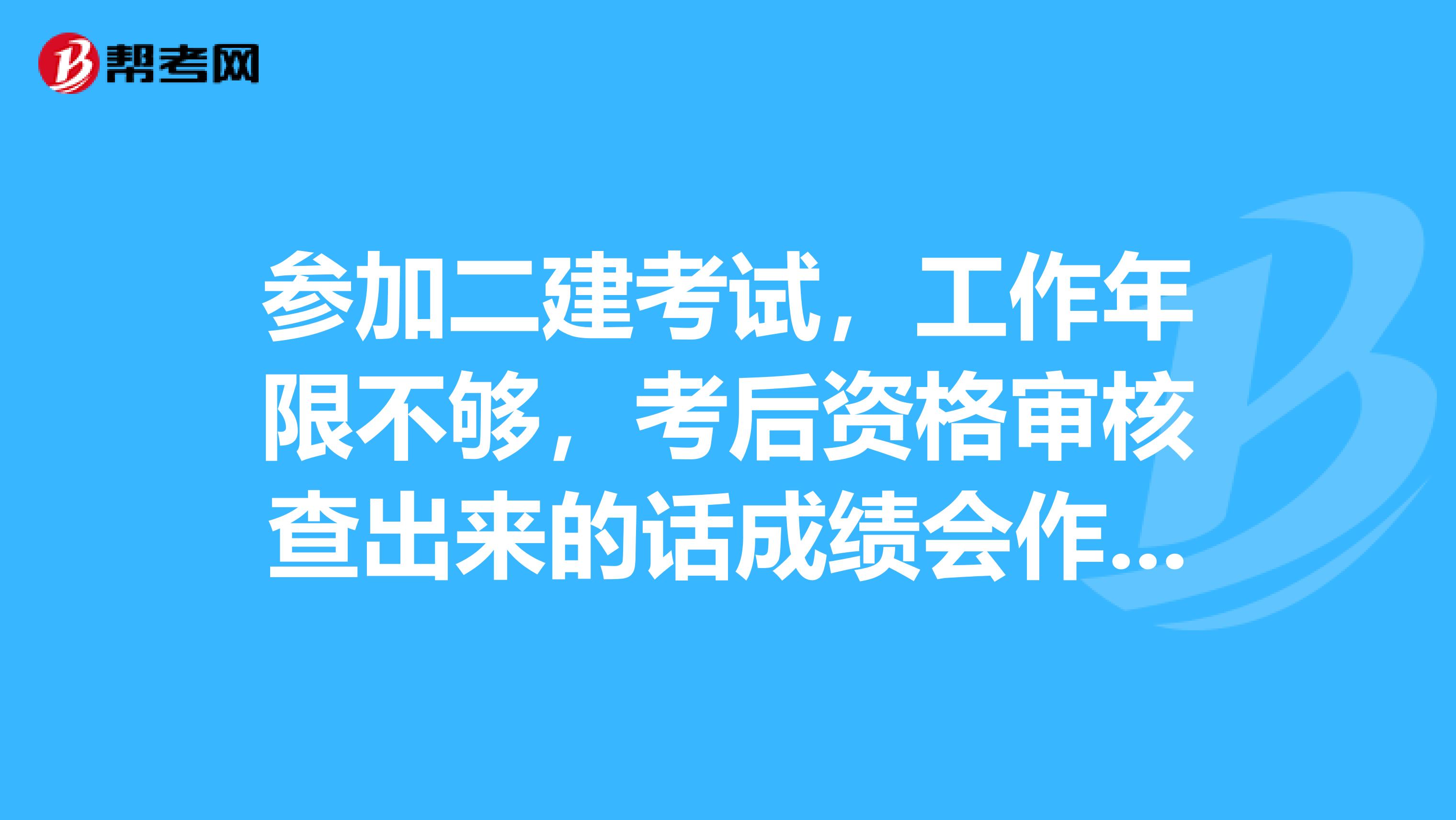 参加二建考试,工作年限不够,考后资格审核查出来的话成绩会作废吗?