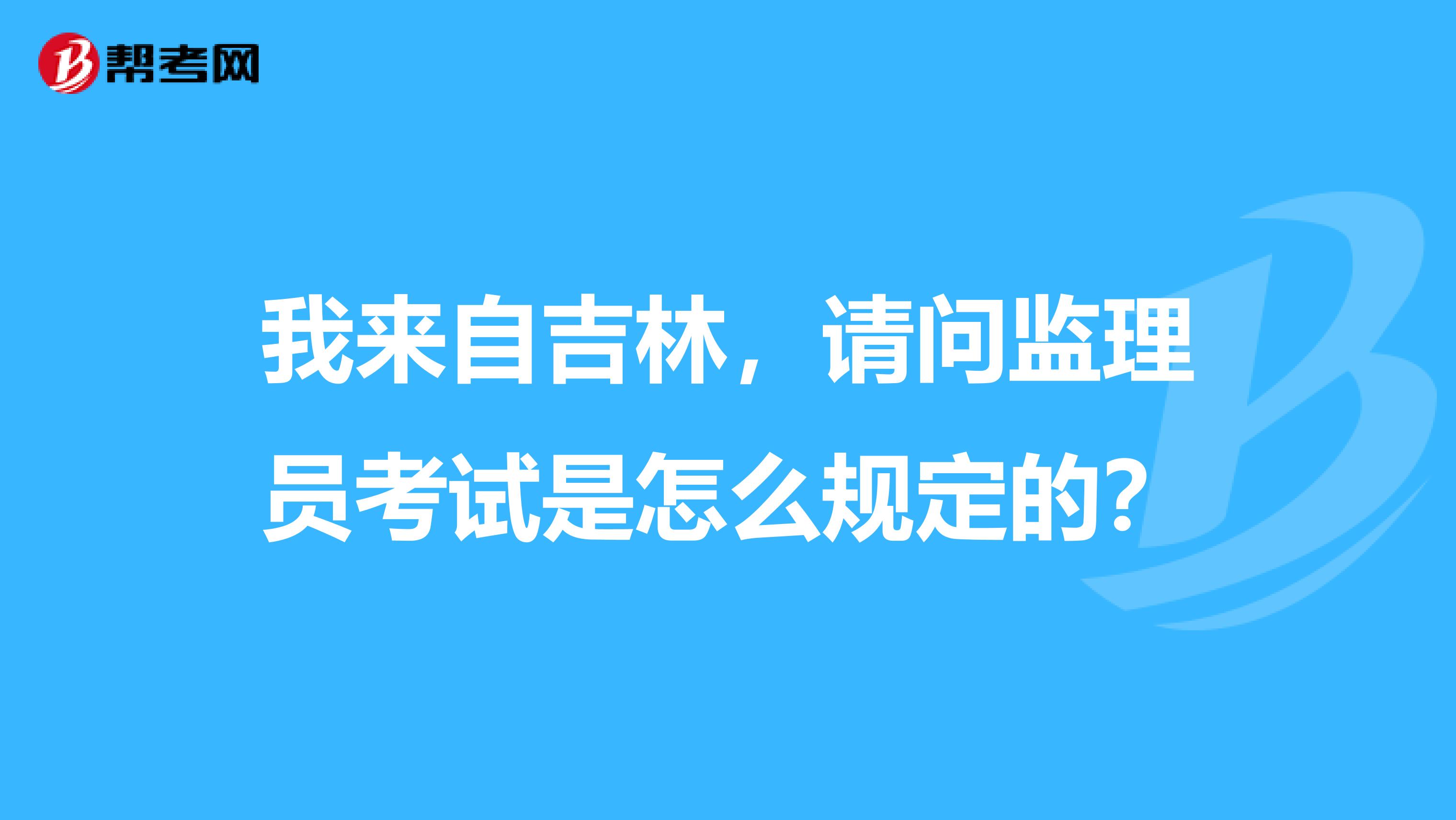我来自吉林,请问监理员考试是怎么规定的?