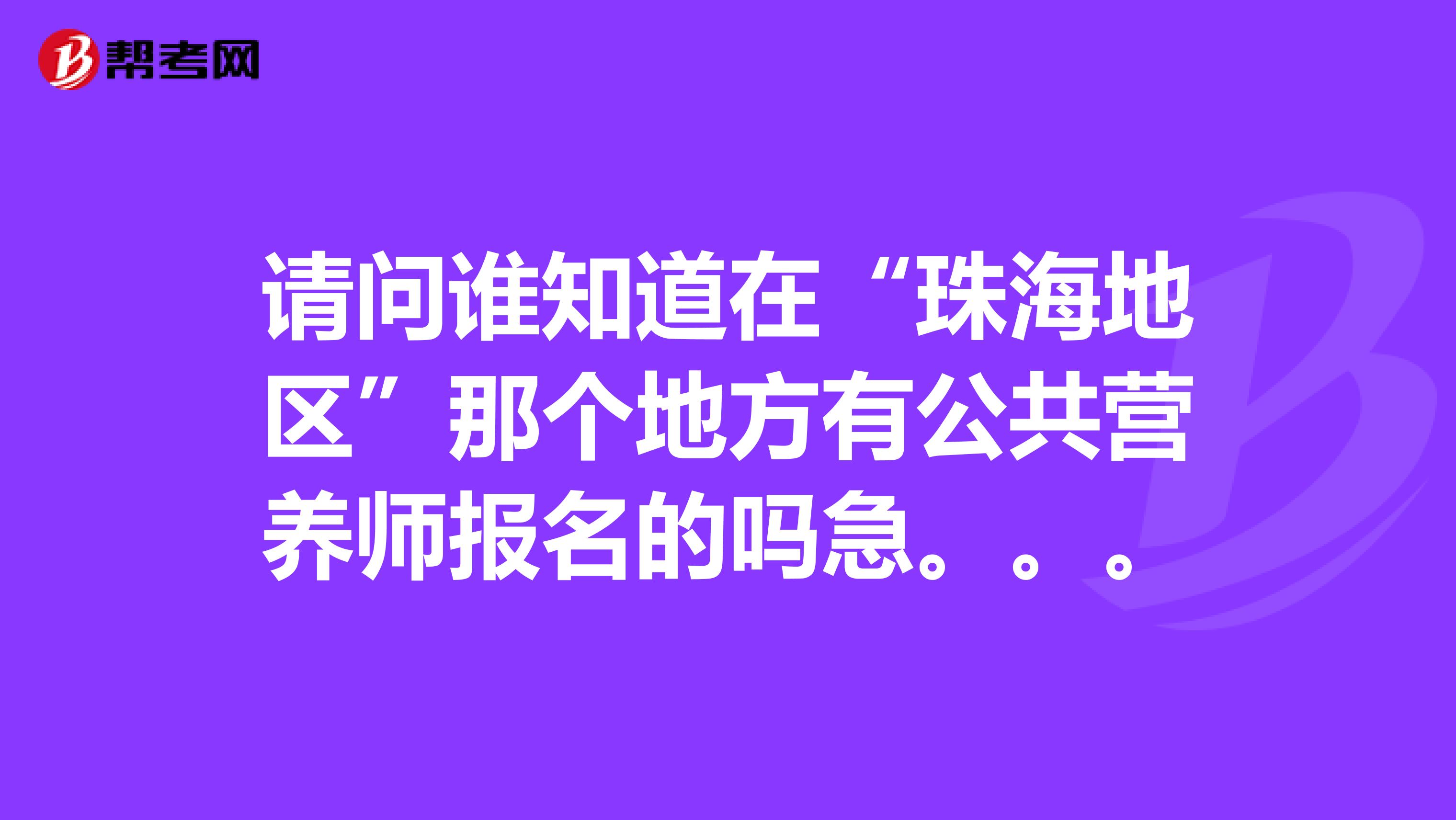 请问谁知道在“珠海地区”那个地方有公共营养师报名的吗急。。。