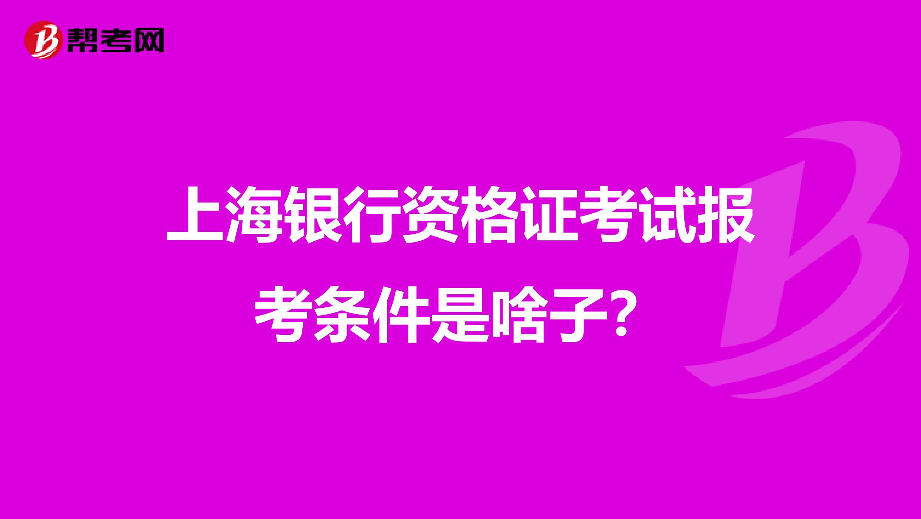 上海银行资格证考试报考条件是啥子?