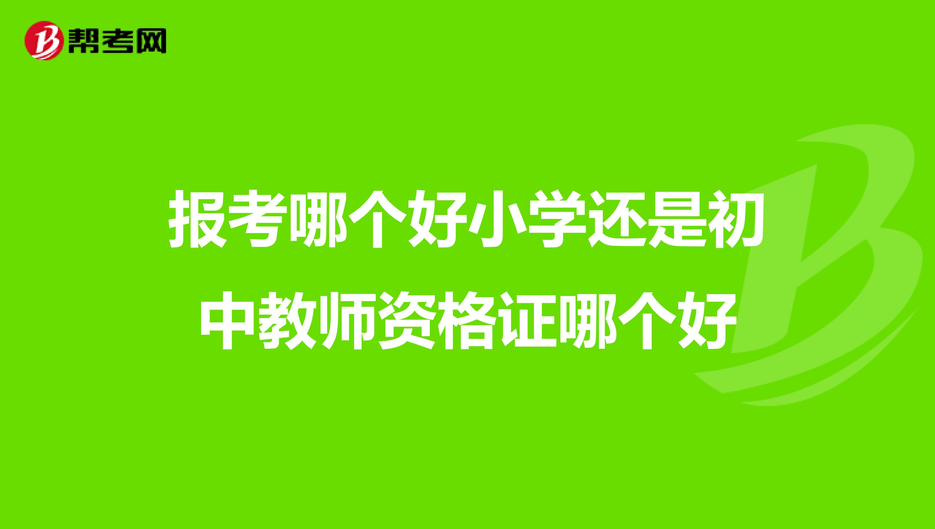 报考哪个好小学还是初中教师资格证哪个好