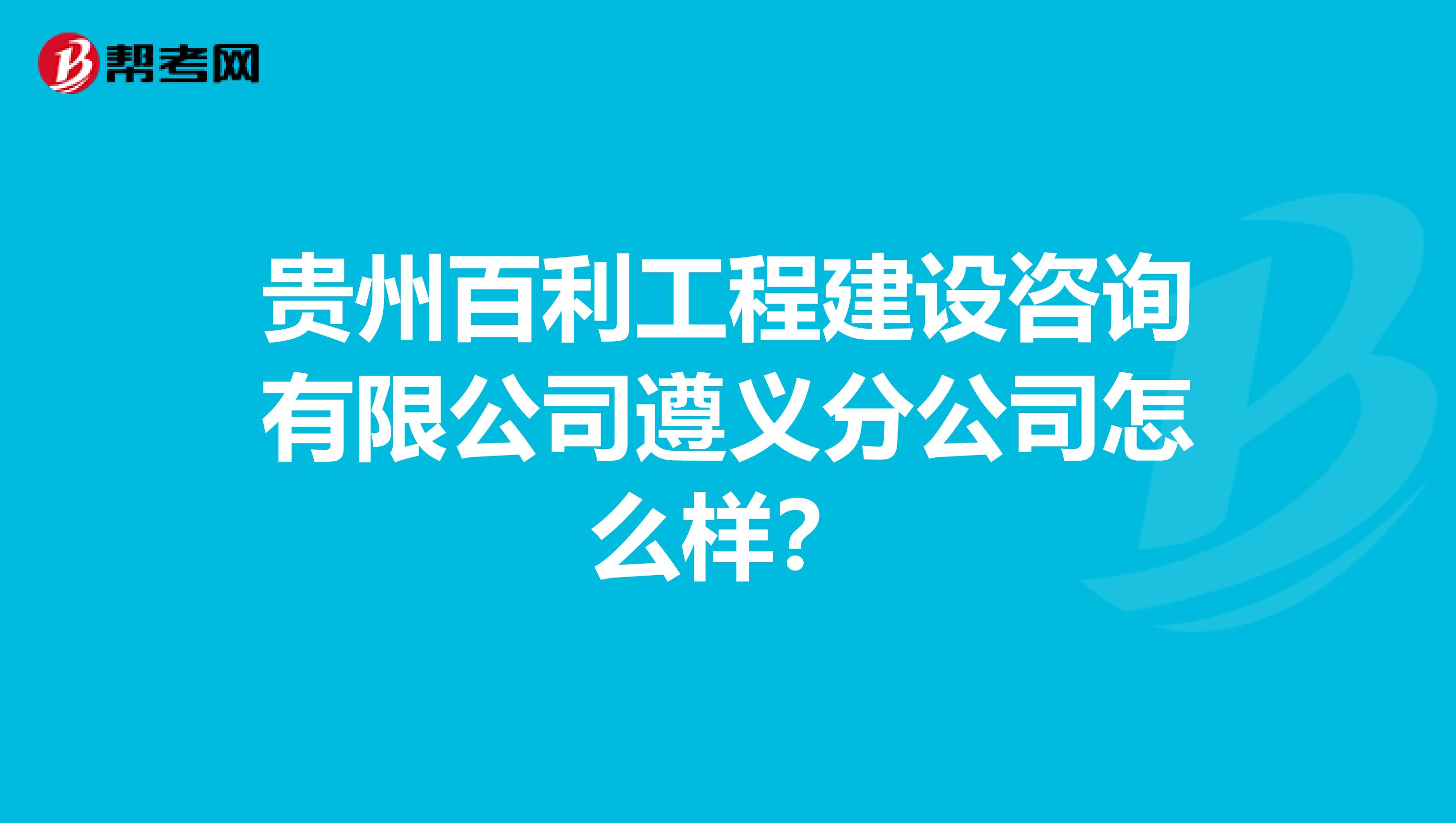 贵州百利工程建设咨询有限公司遵义分公司怎么样？