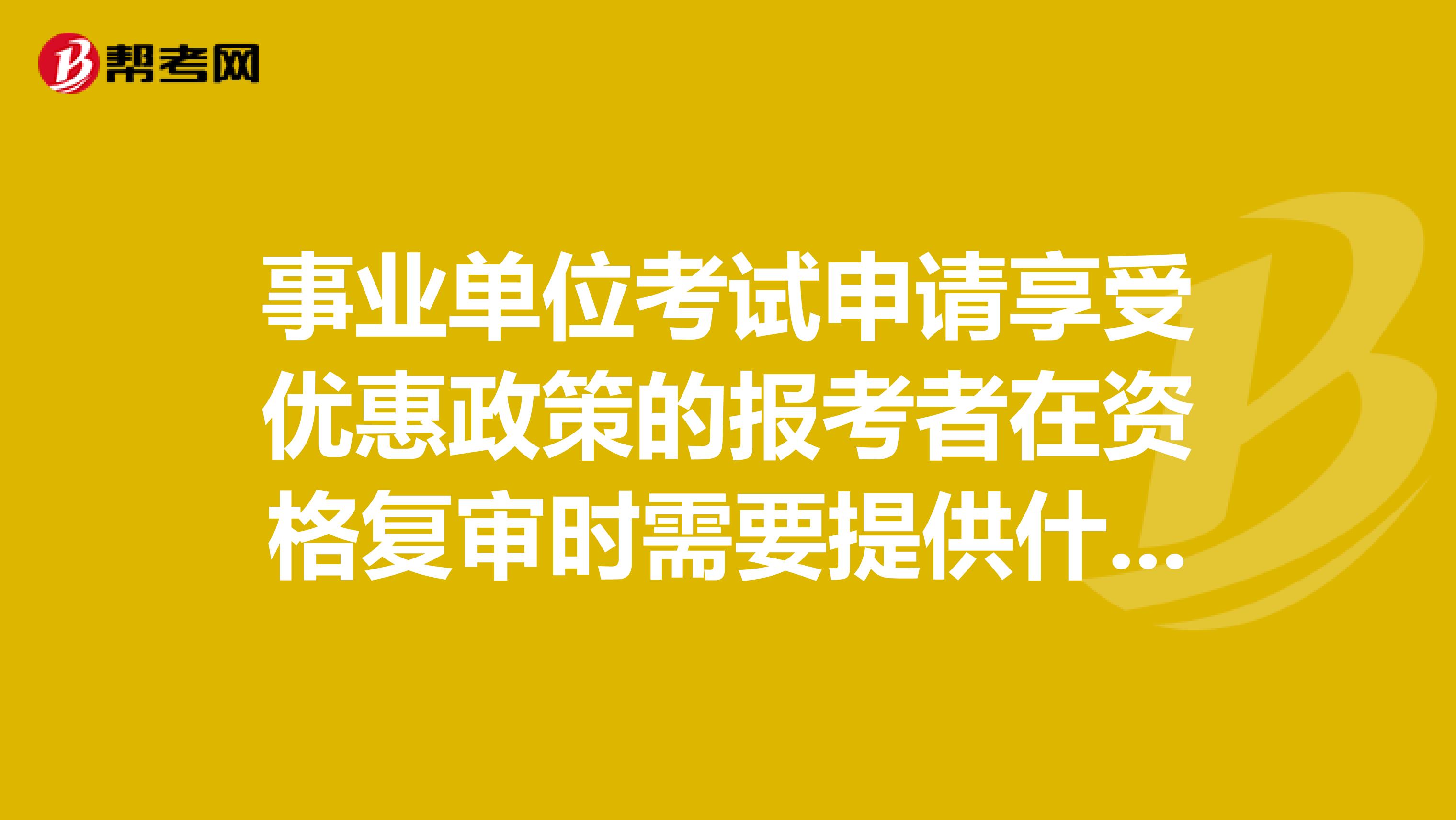 事业单位考试申请享受优惠政策的报考者在资格复审时需要提供什么材料?