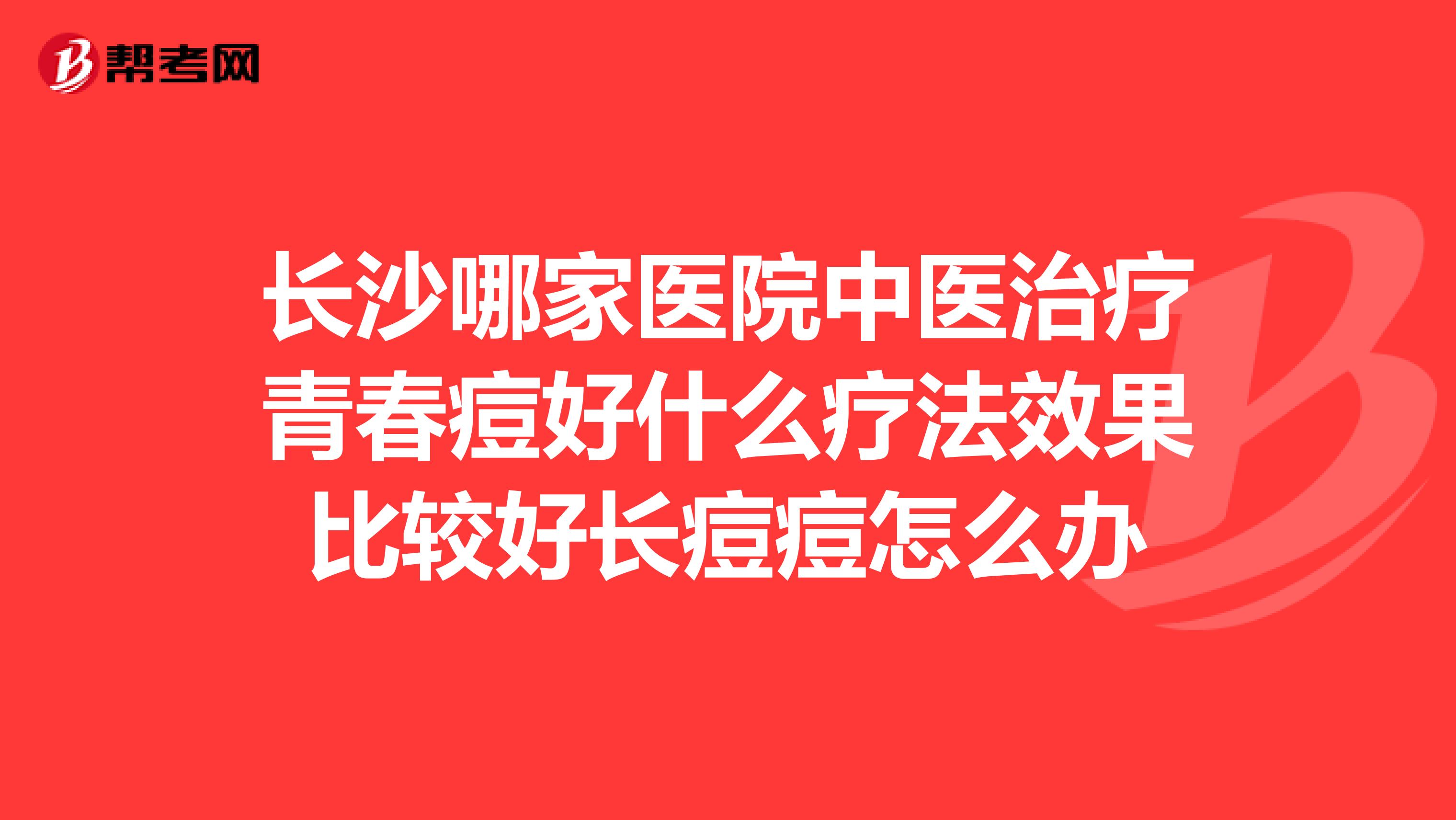 长沙哪家医院中医治疗青春痘好什么疗法效果比较好长痘痘怎么办