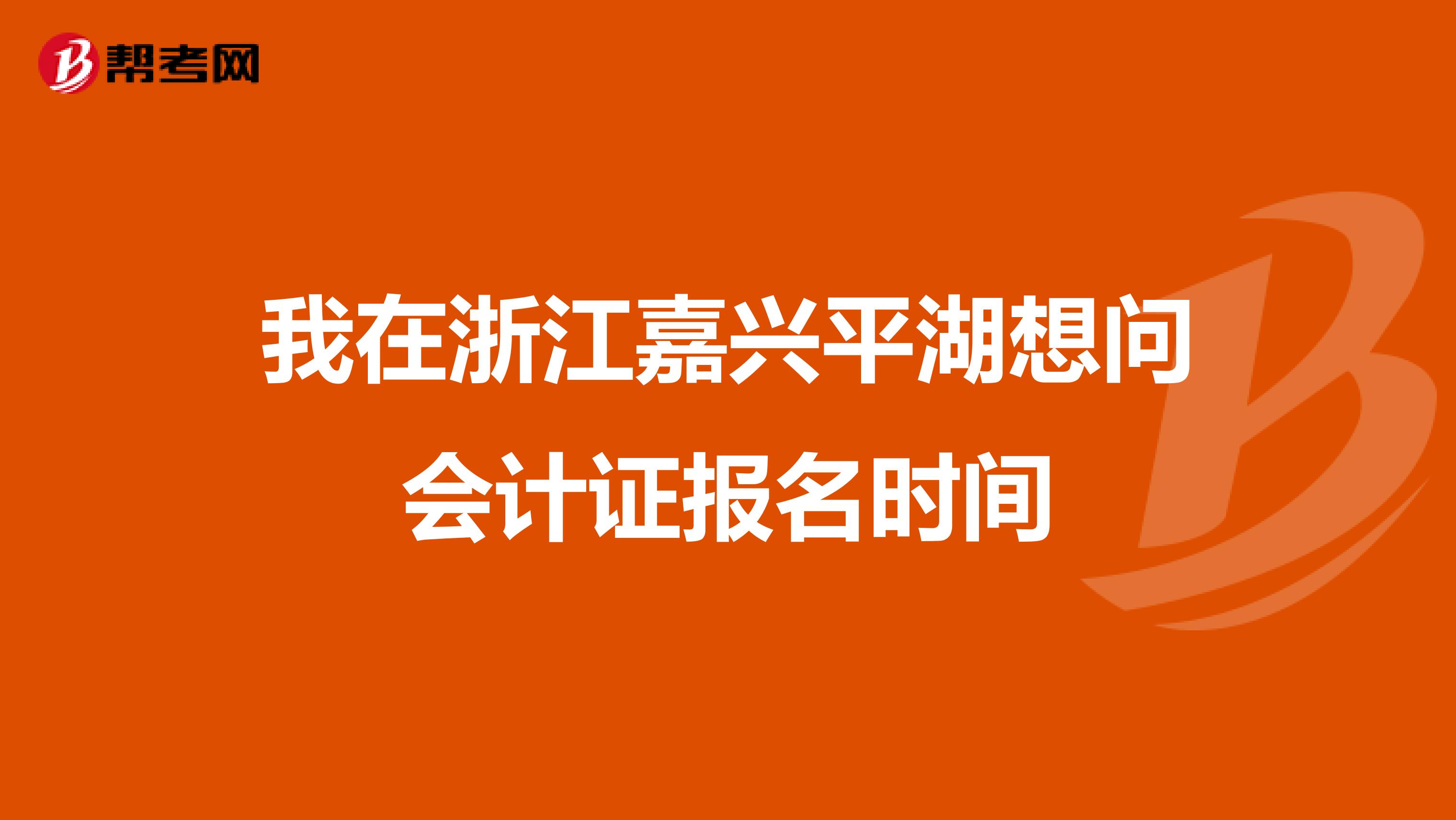 我在浙江嘉兴平湖想问会计证报名时间