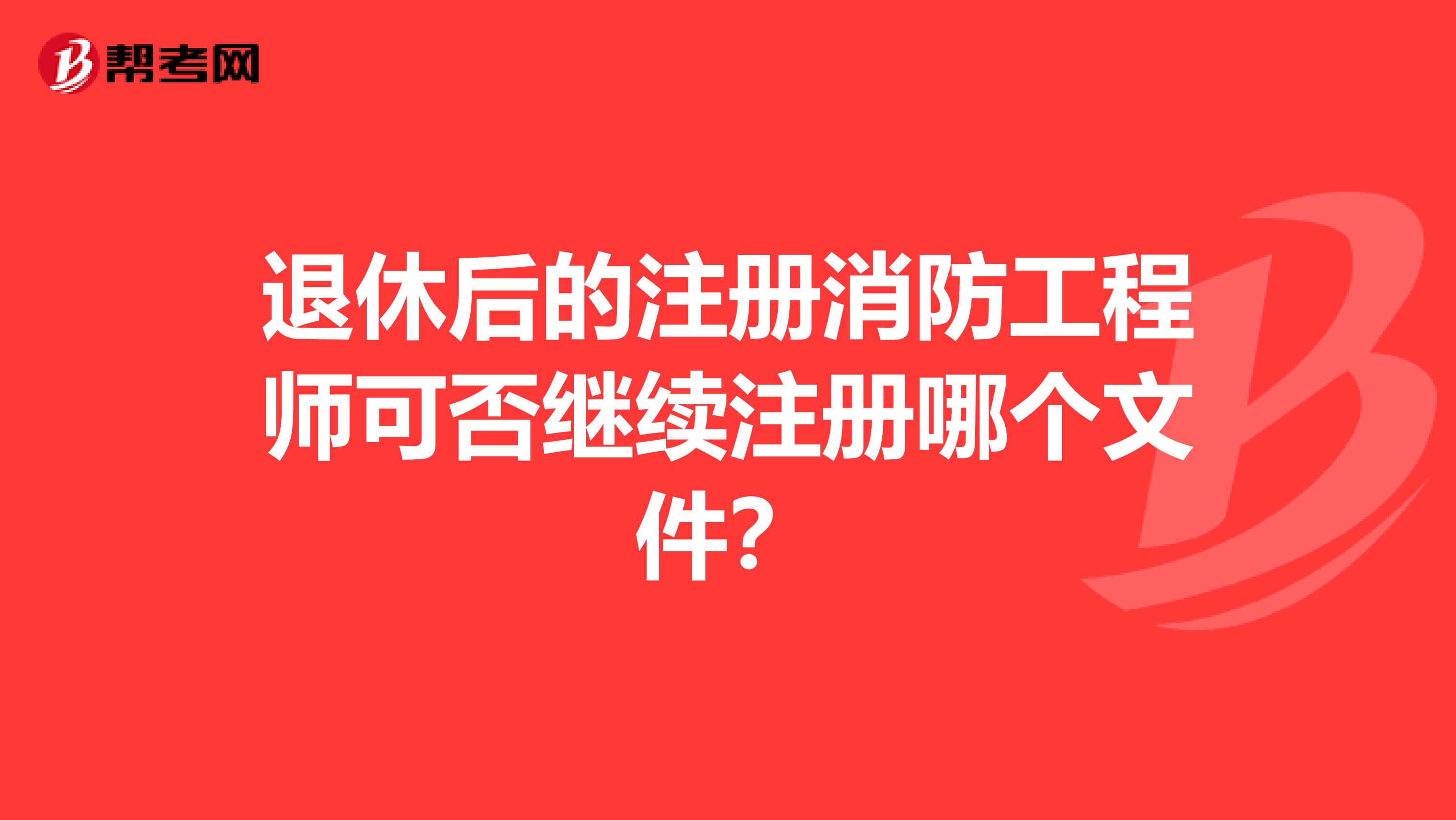 退休后的注冊(cè)消防工程師可否繼續(xù)注冊(cè)哪個(gè)文件？