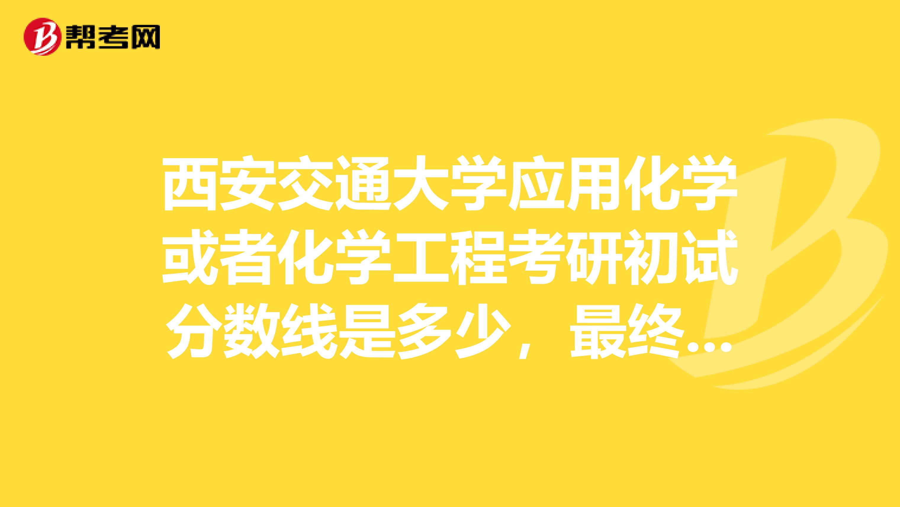西安交通大学应用化学或者化学工程考研初试分数线是多少，最终录取率高么