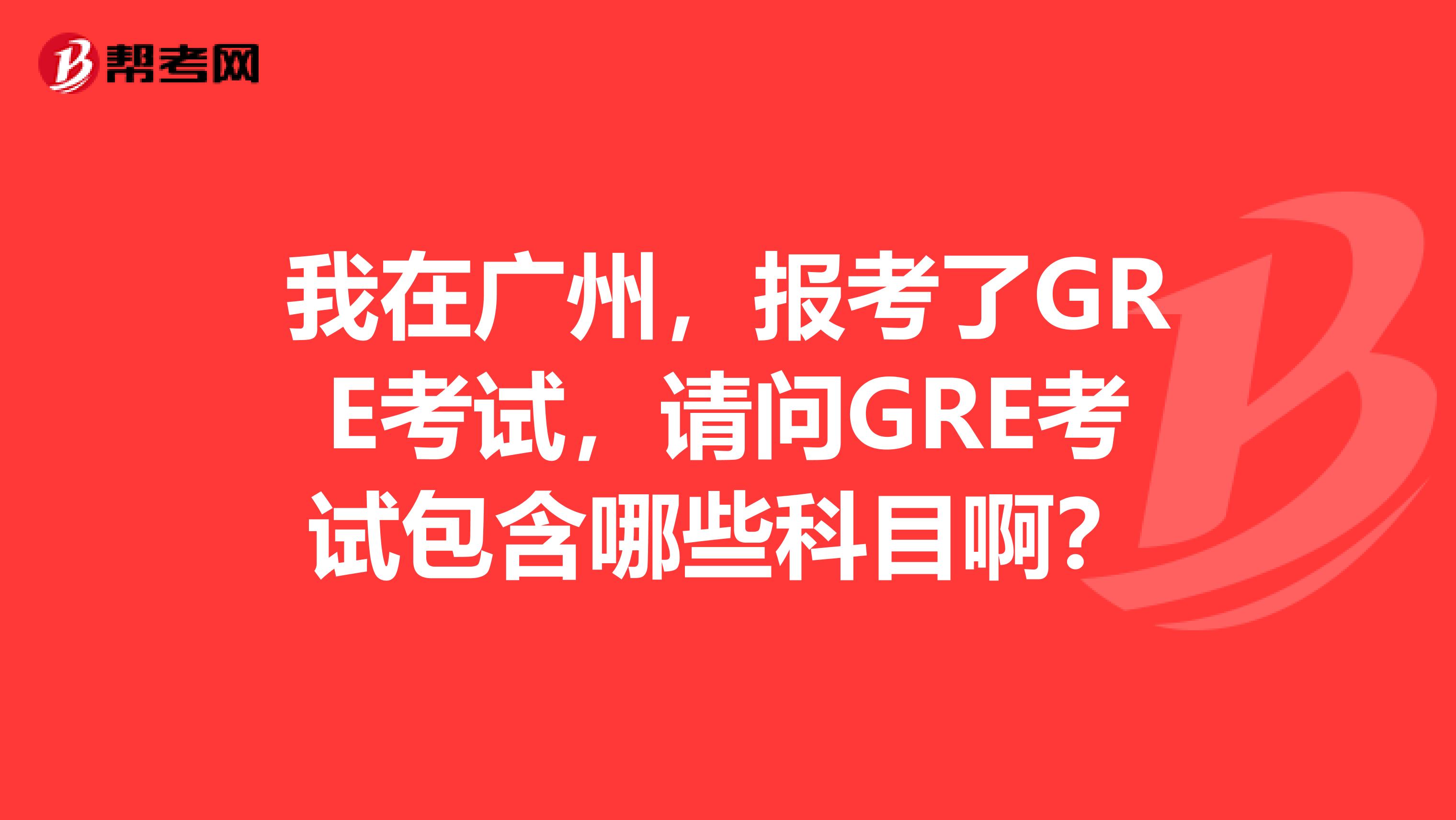 我在广州,报考了GRE考试,请问GRE考试包含哪些科目啊?