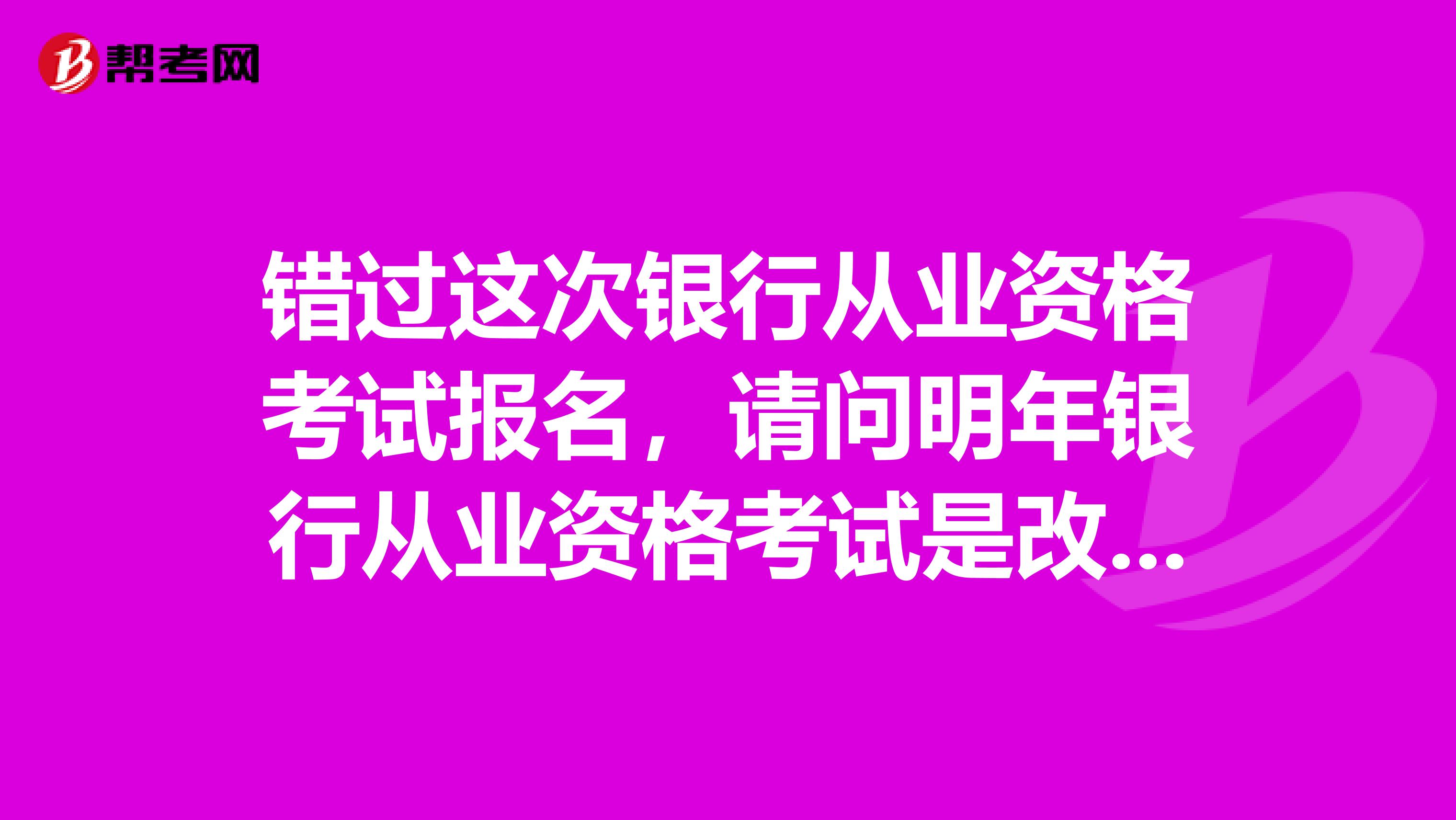 错过这次银行从业资格考试报名，请问明年银行从业资格考试是改为一年考一次，还是跟今年一样一年两次？