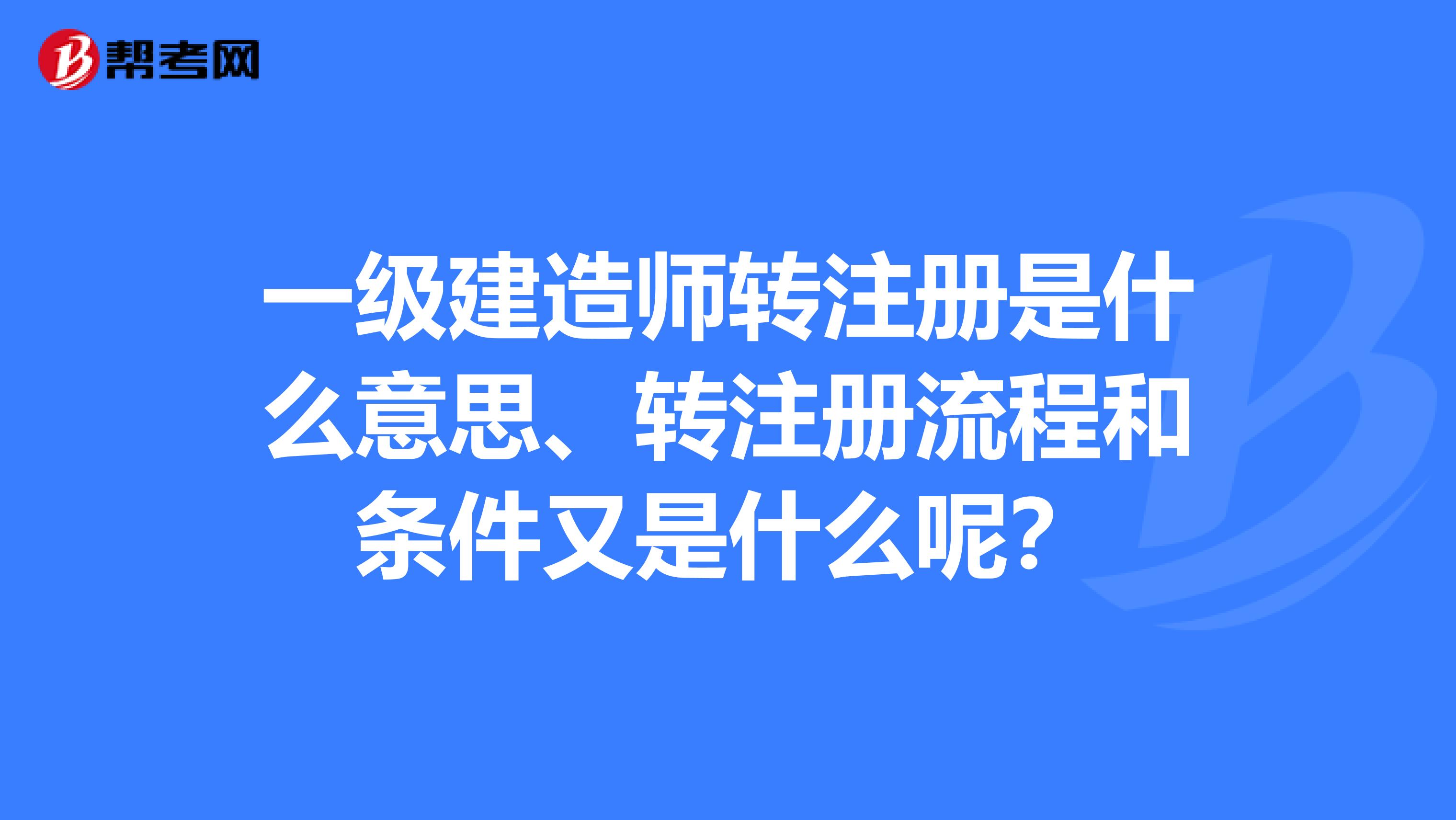 一级建造师转注册是什么意思、转注册流程和条件又是什么呢？