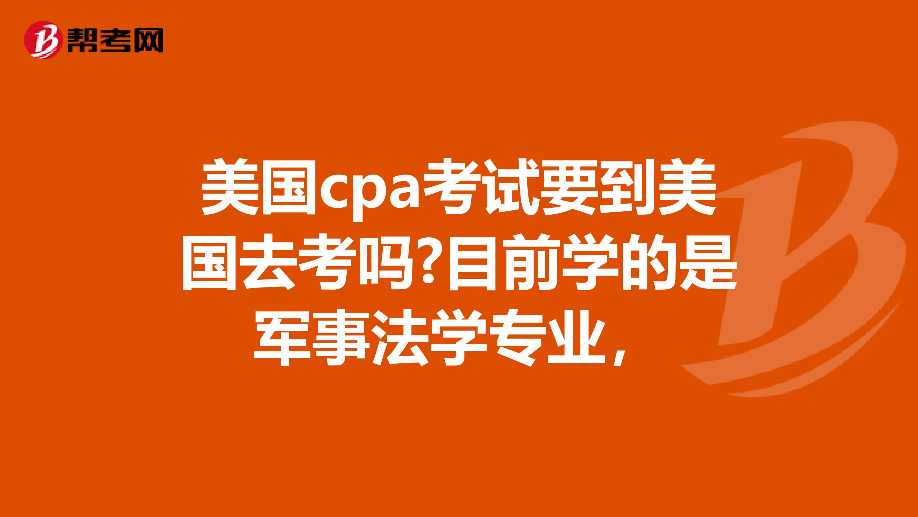 美国cpa考试要到美国去考吗?目前学的是军事法学专业，