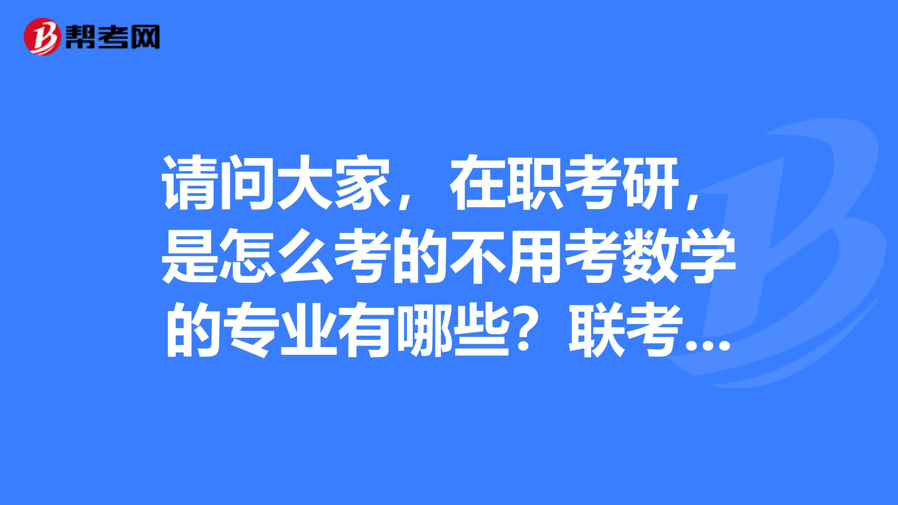 请问大家,在职考研,是怎么考的不用考数学的专业有哪些?联考的话是考什么?难么?