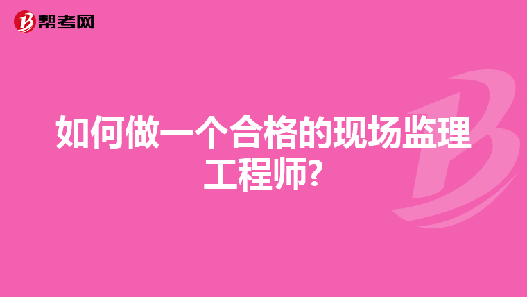 如何做一个合格的现场监理工程师?