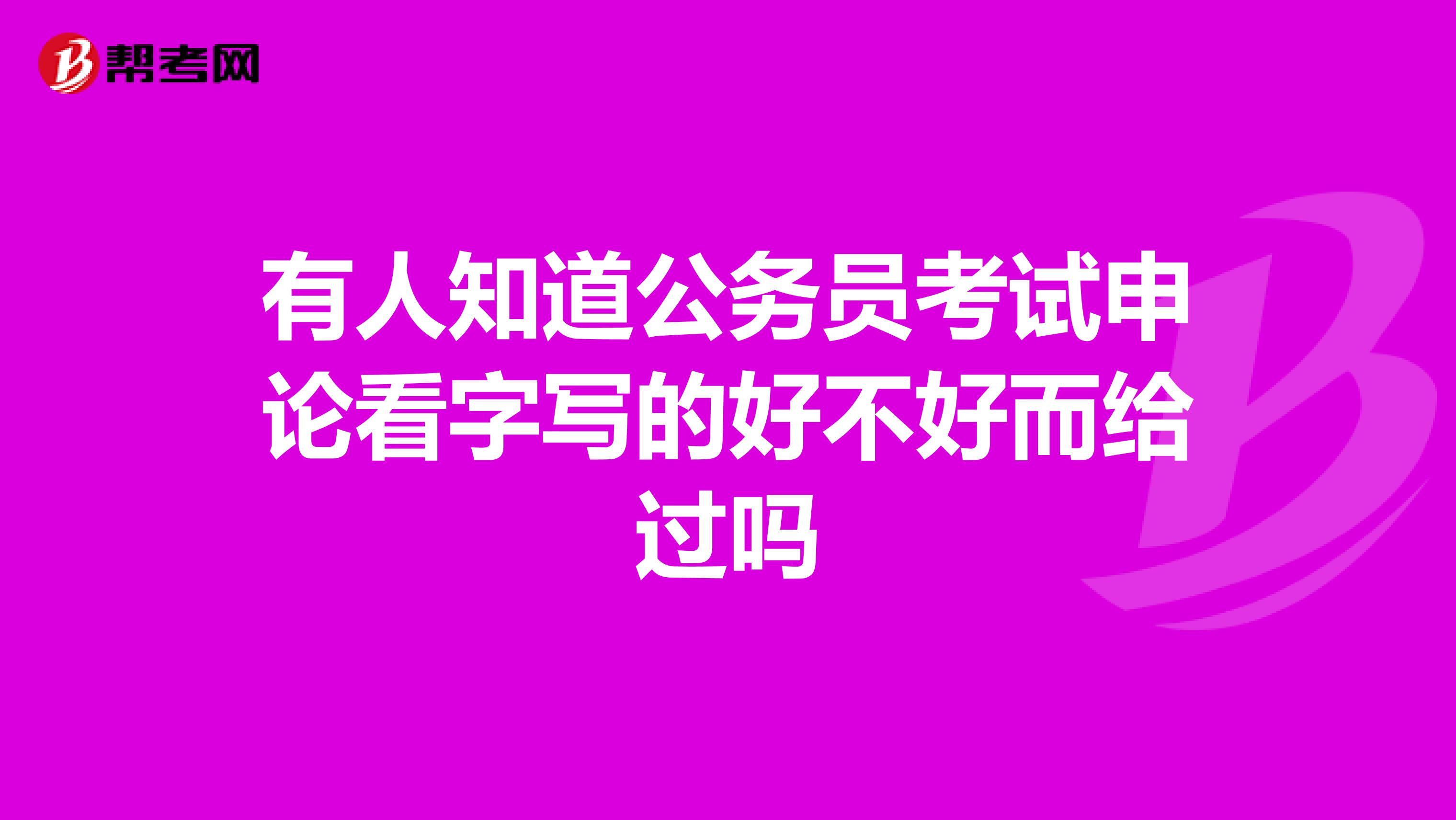 有人知道公务员考试申论看字写的好不好而给过吗