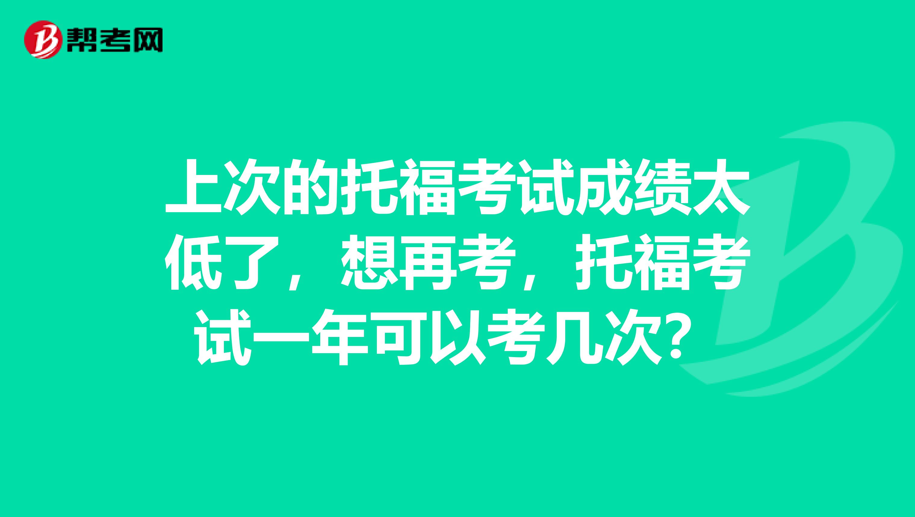 上次的托福考试成绩太低了,想再考,托福考试一年可以考几次?