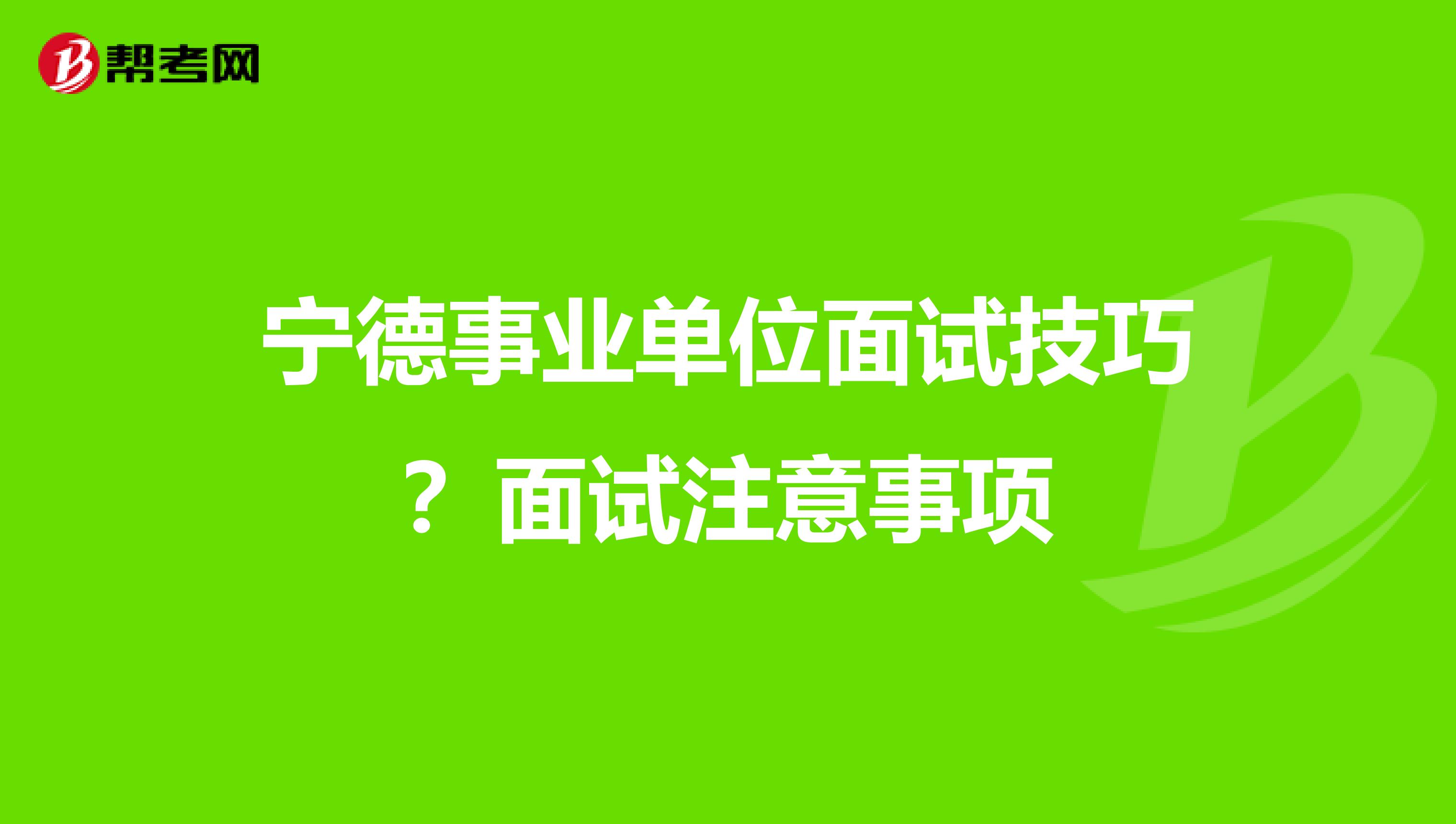 宁德事业单位面试技巧？面试注意事项