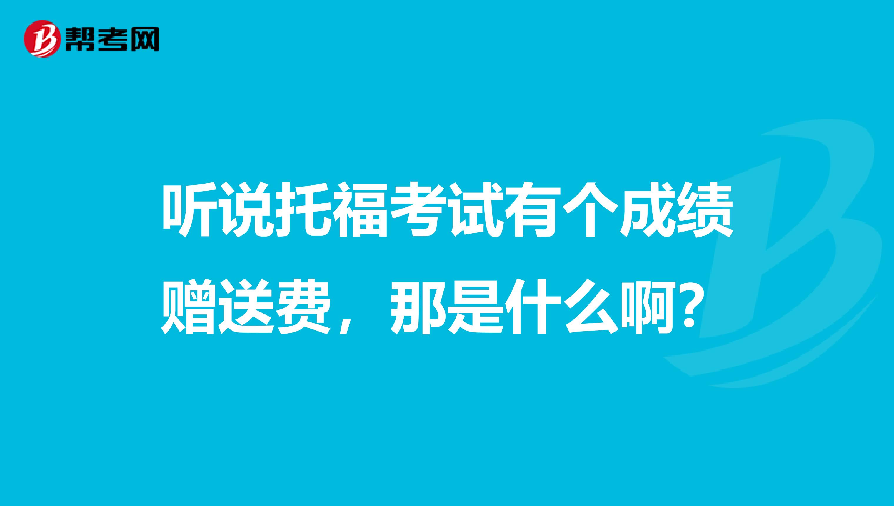 听说托福考试有个成绩赠送费，那是什么啊？