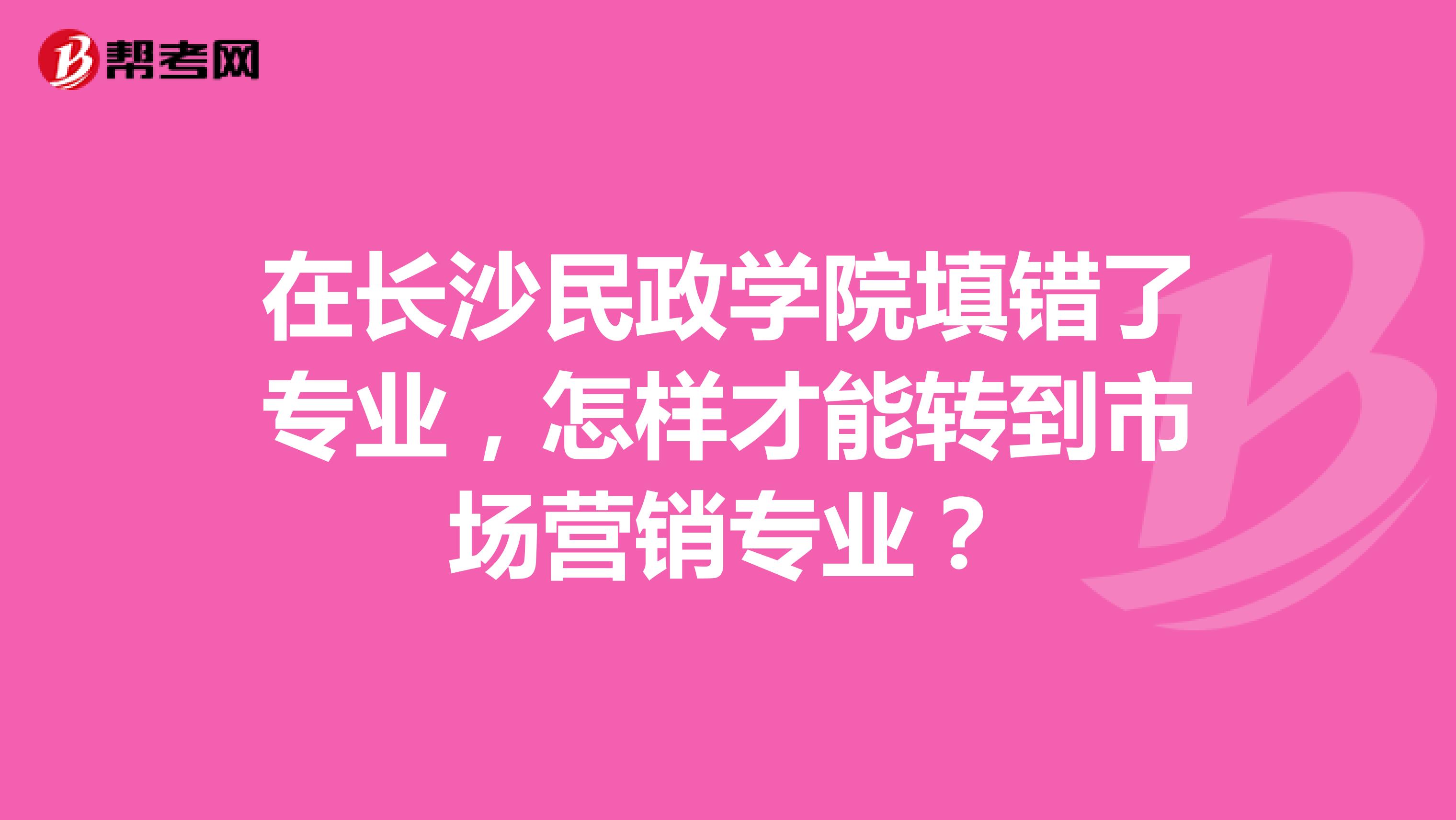 在长沙民政学院填错了专业，怎样才能转到市场营销专业？