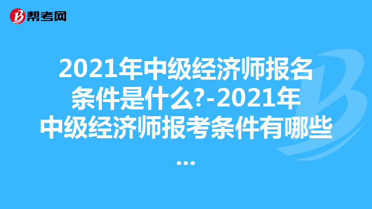 2021年中级经济师报名条件是什么?-2021年中级经济师报考条件有哪些...