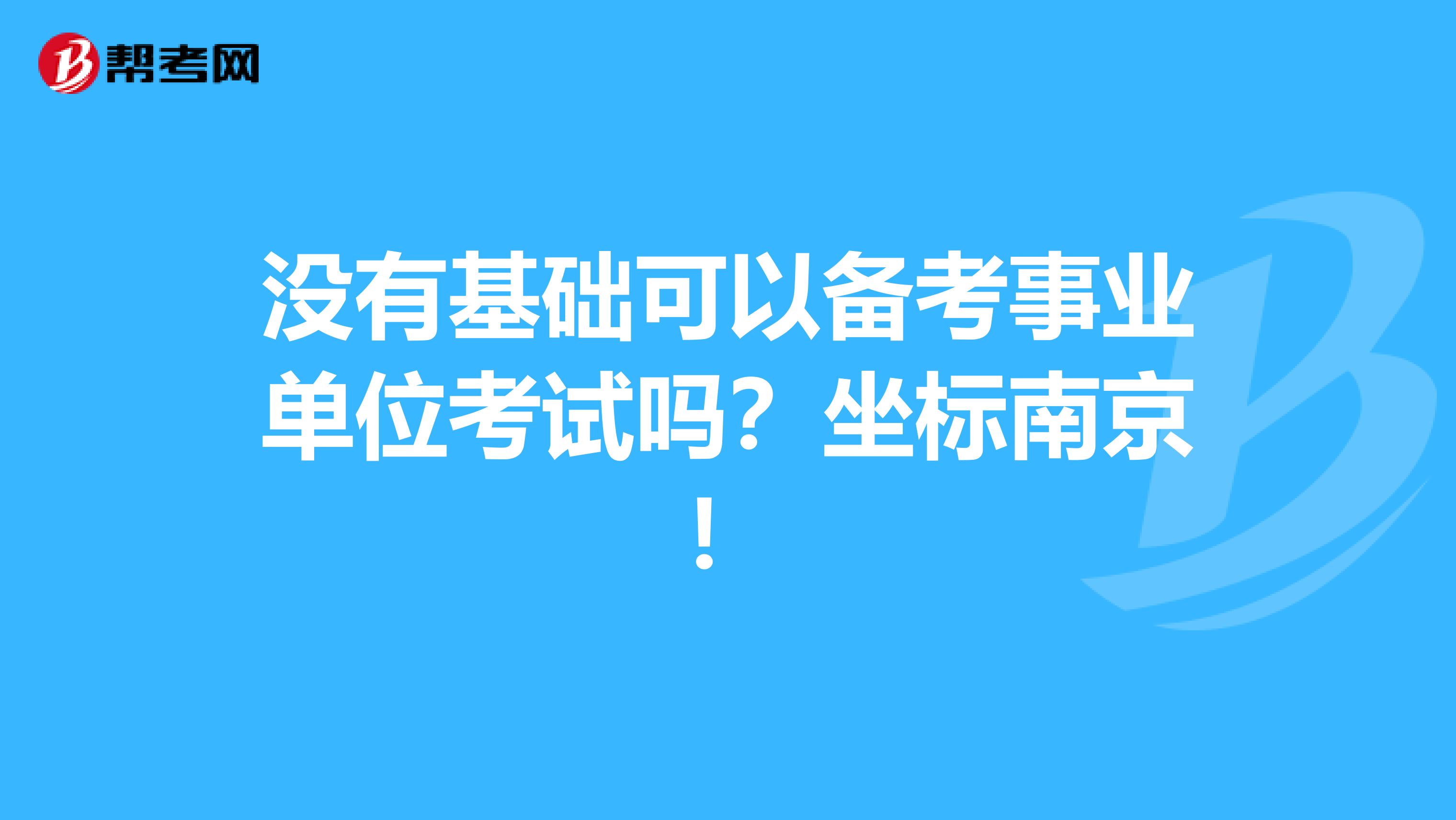 没有基础可以备考事业单位考试吗？坐标南京！