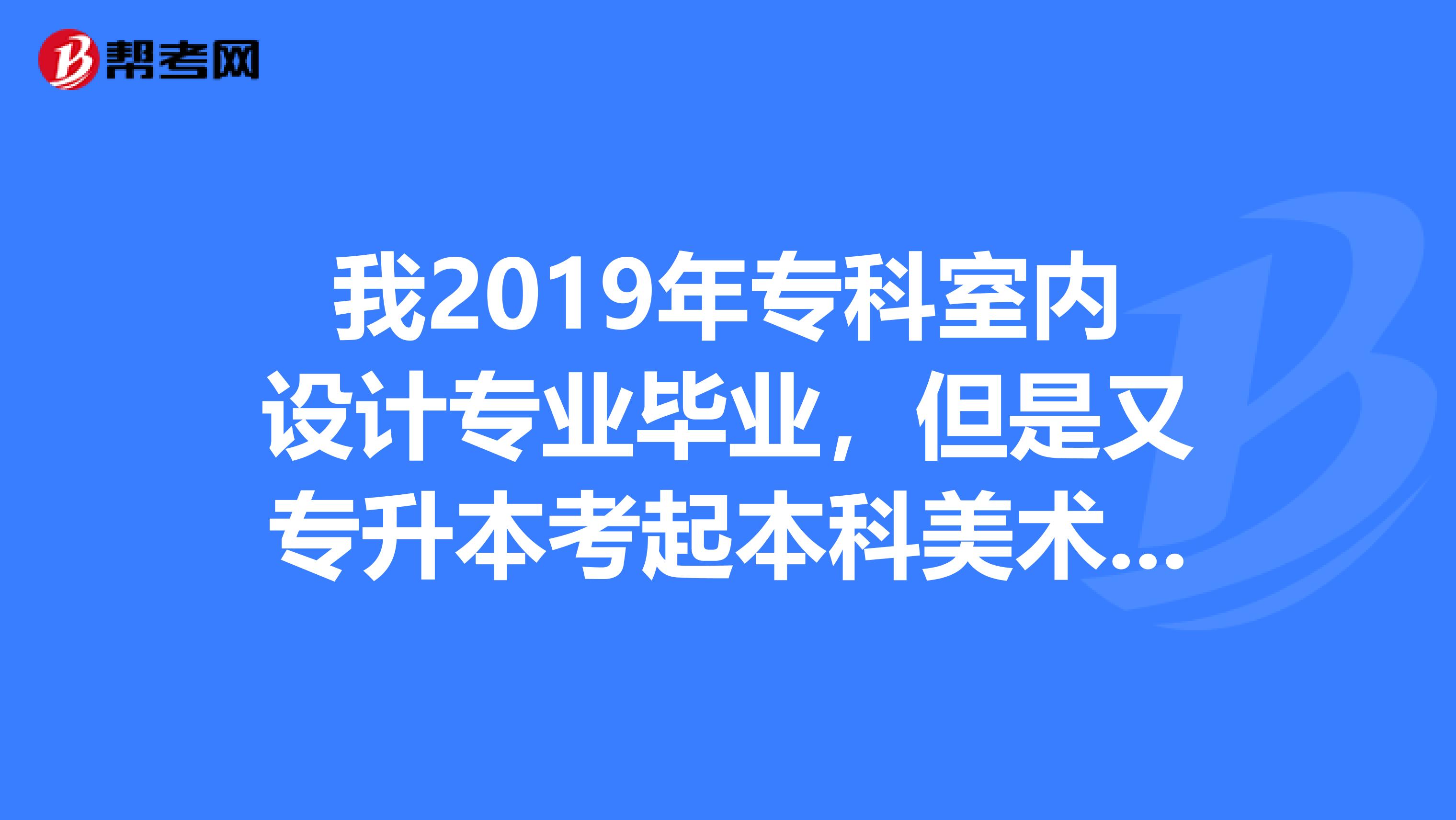 我2019年專科室內設計專業畢業,但是又專升本考起本科美術學專業,我想