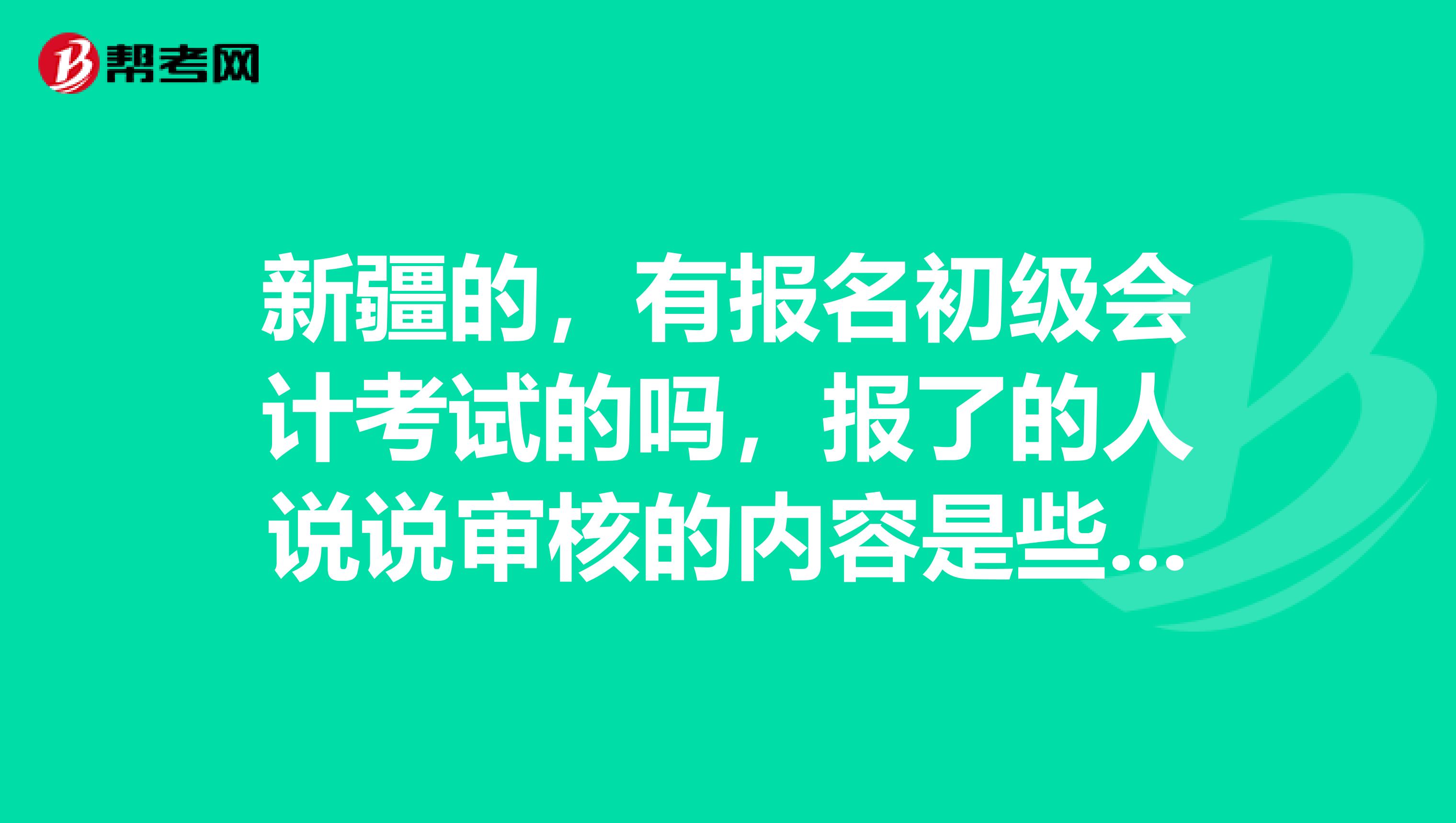 新疆的，有报名初级会计考试的吗，报了的人说说审核的内容是些什么？