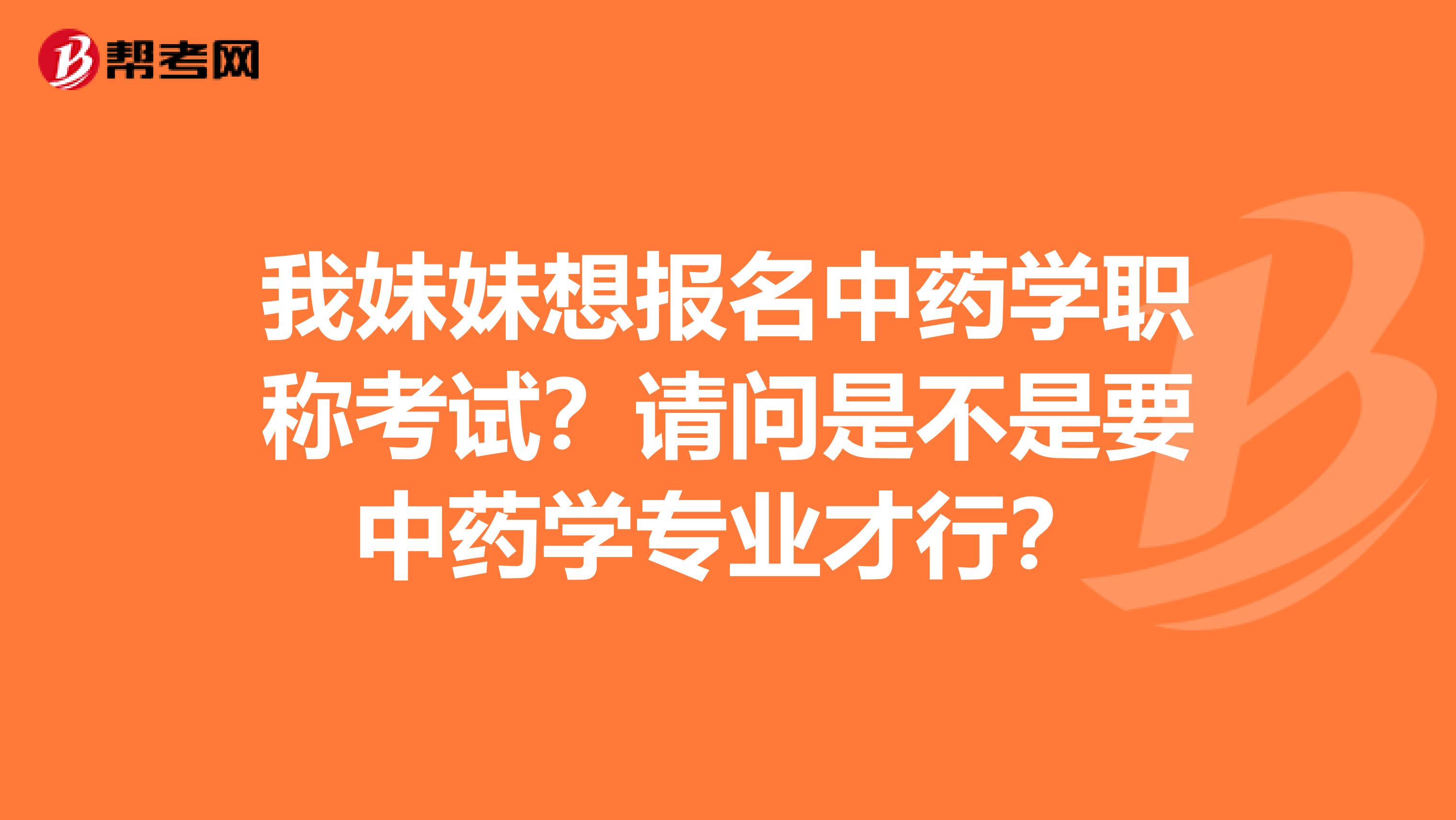我妹妹想报名中药学职称考试?请问是不是要中药学专业才行?