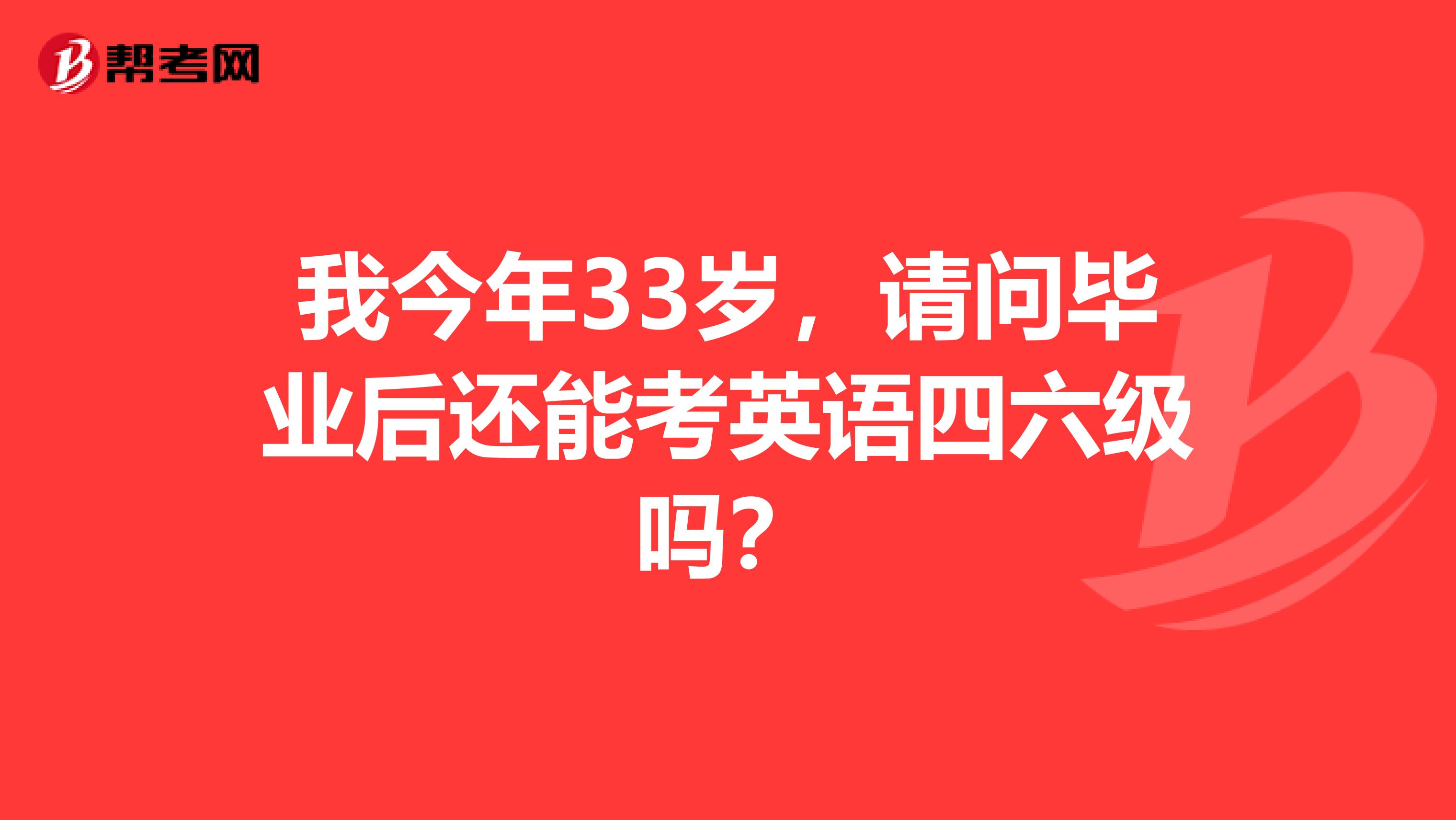 我今年33岁，请问毕业后还能考英语四六级吗？