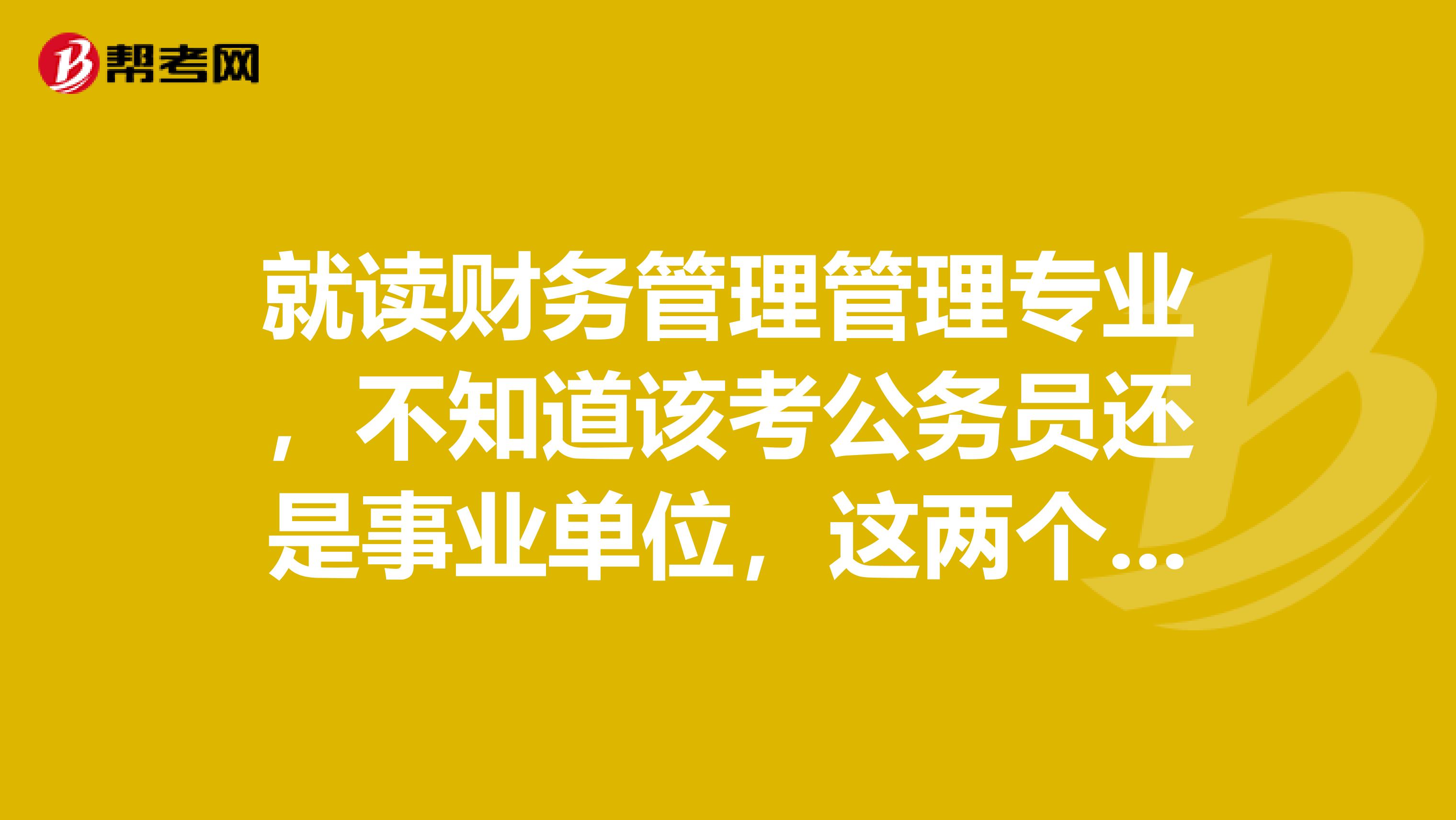 就读财务管理管理专业，不知道该考公务员还是事业单位，这两个有什么不同啊​