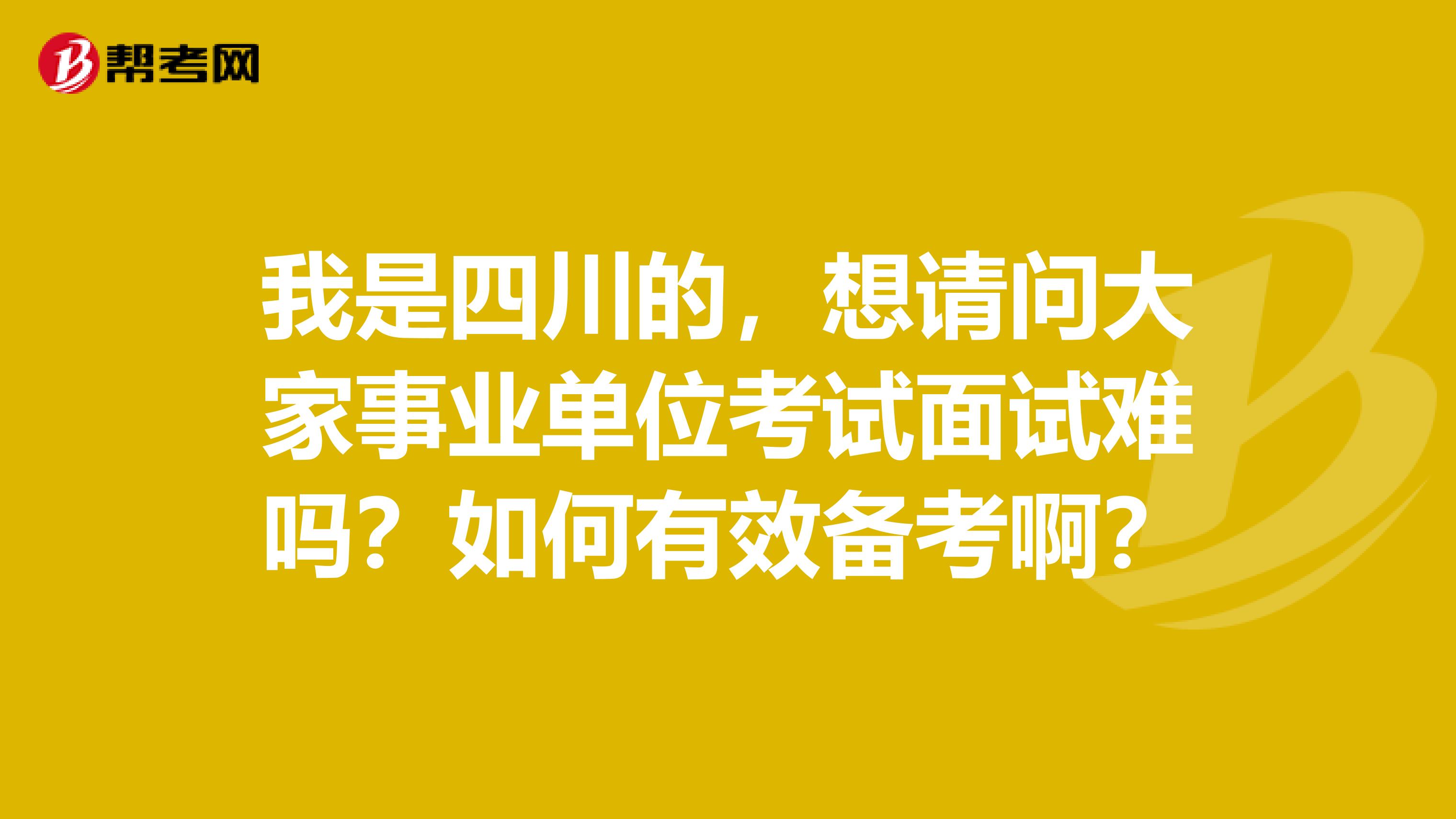 我是四川的，想请问大家事业单位考试面试难吗？如何有效备考啊？