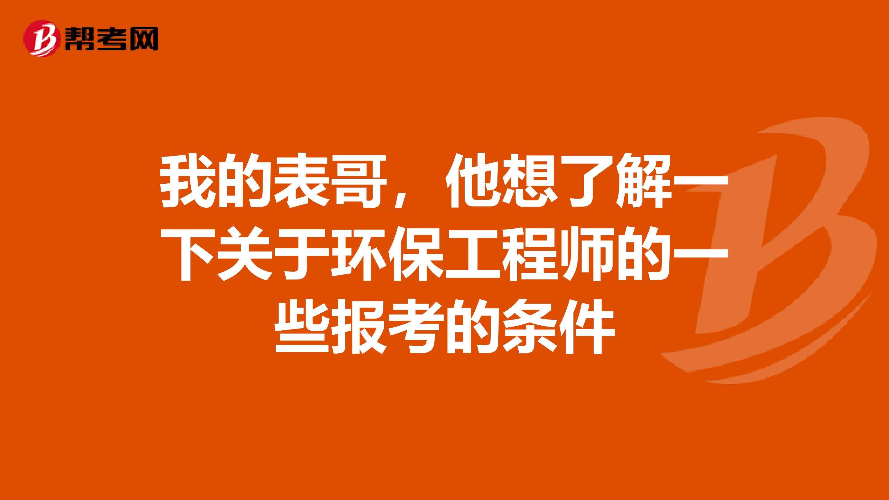 我的表哥，他想了解一下关于环保工程师的一些报考的条件