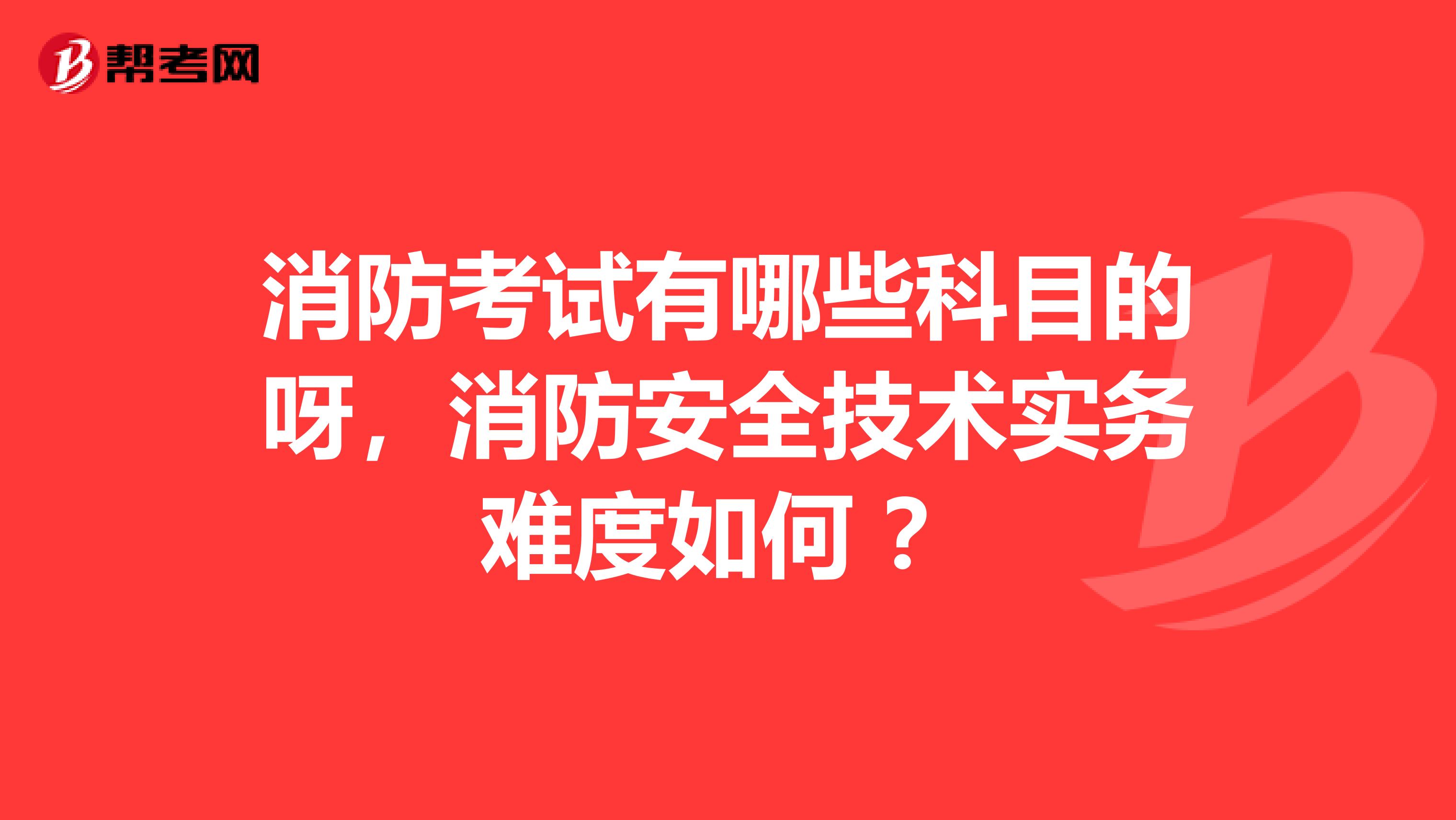 消防考试有哪些科目的呀,消防安全技术实务难度如何 ?