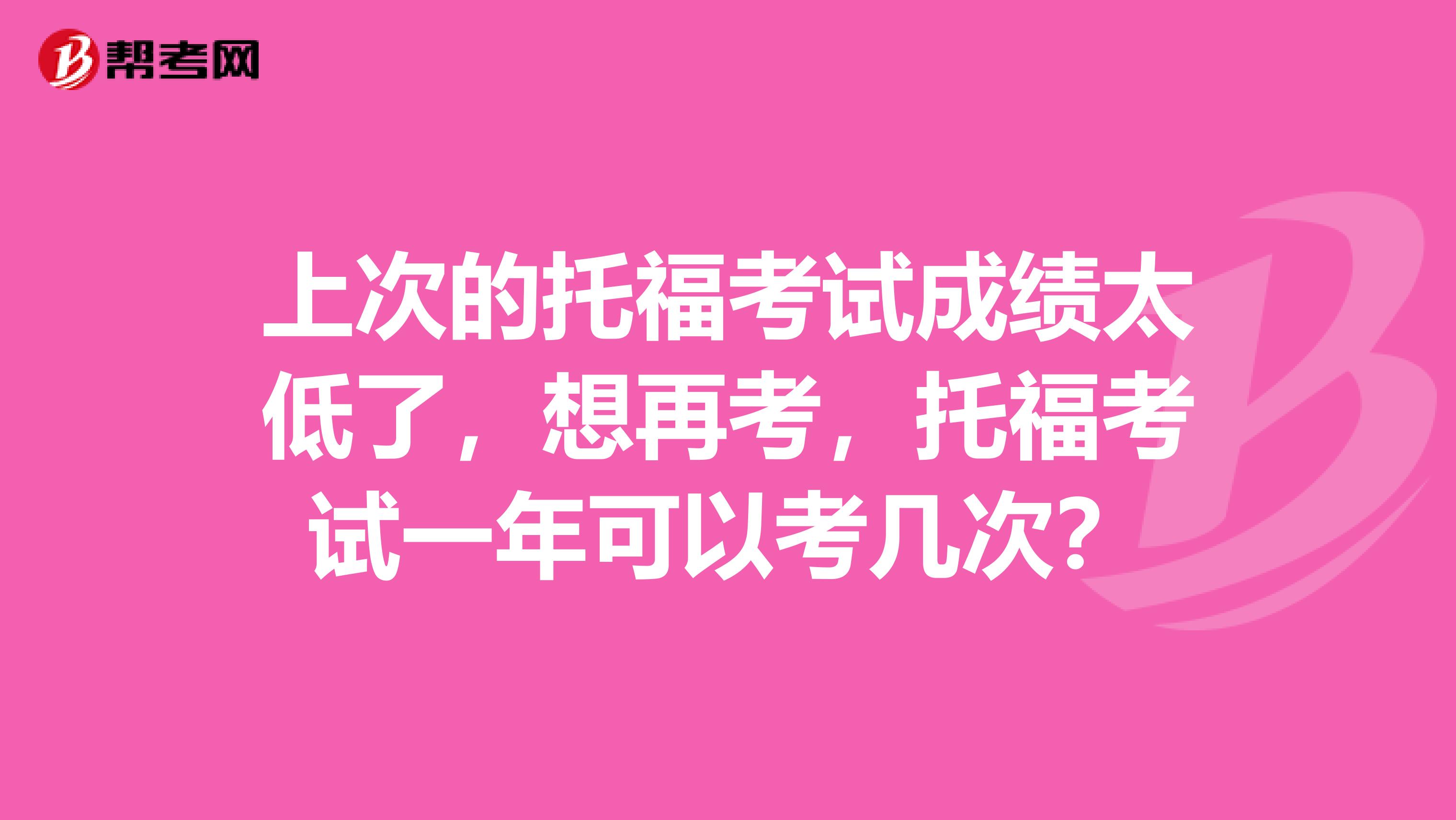 上次的托福考试成绩太低了，想再考，托福考试一年可以考几次？
