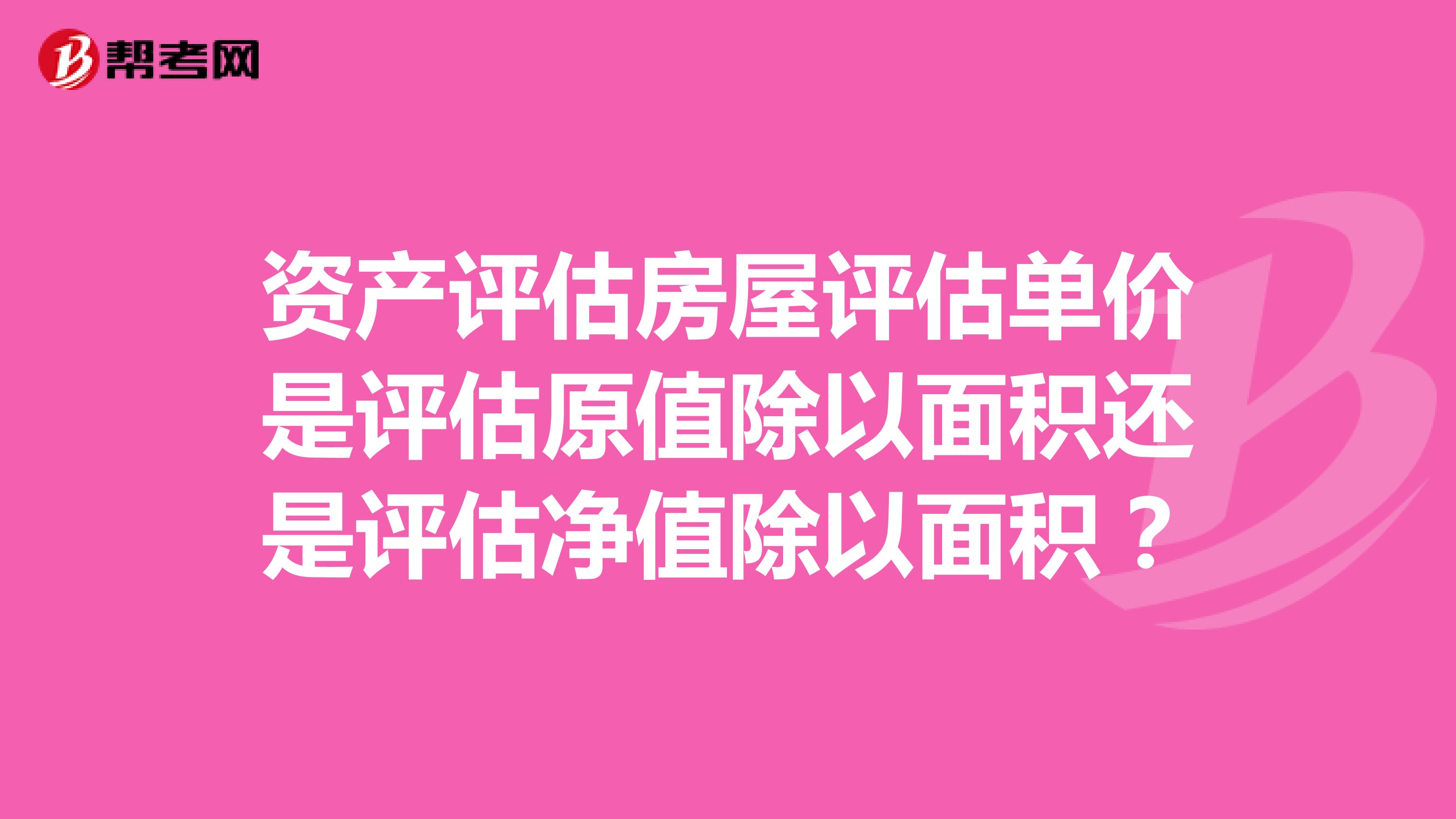 资产评估房屋评估单价是评估原值除以面积还是评估净值除以面积?