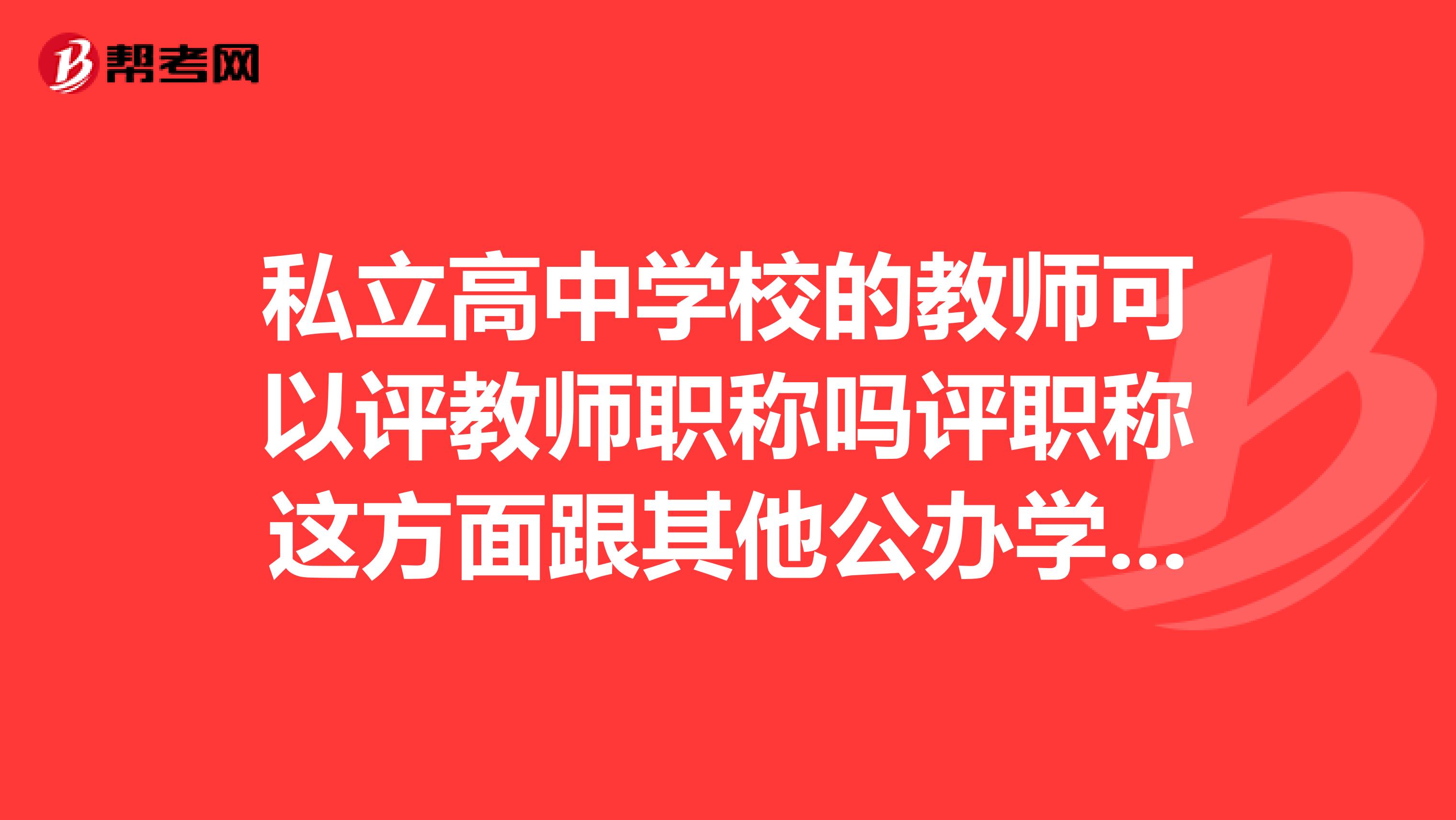 私立高中学校的教师可以评教师职称吗评职称这方面跟其他公办学校有什么区别或者差异