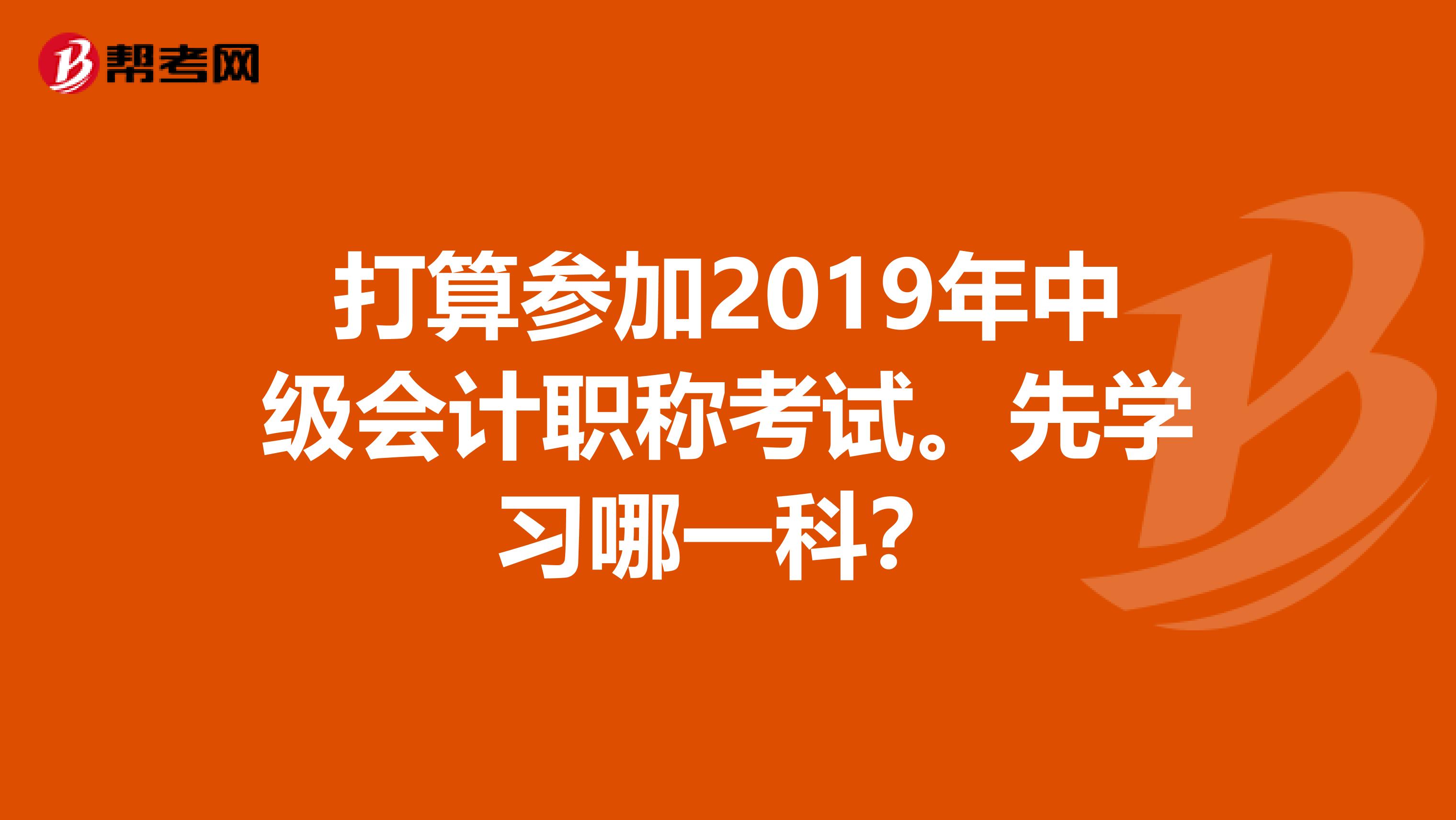 打算参加2019年中级会计职称考试。先学习哪一科？