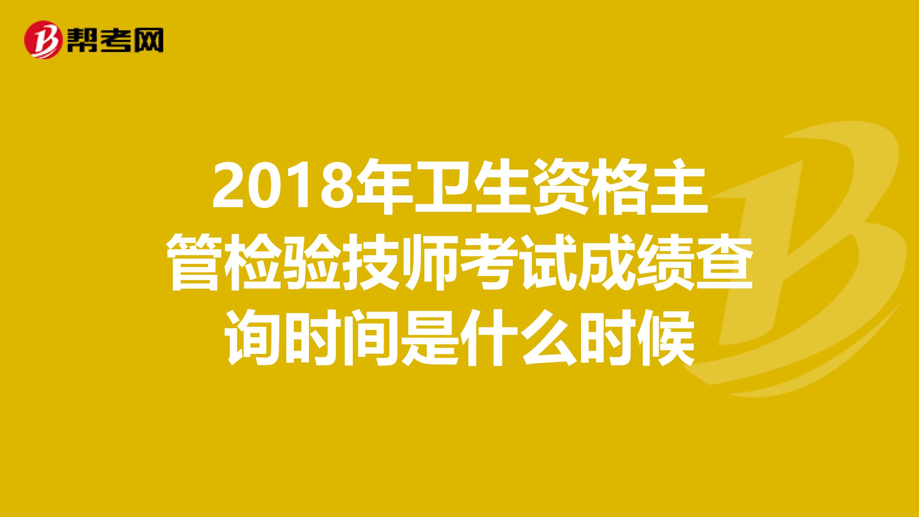 2018年衛生資格主管檢驗技師考試成績查詢時間是什么時候