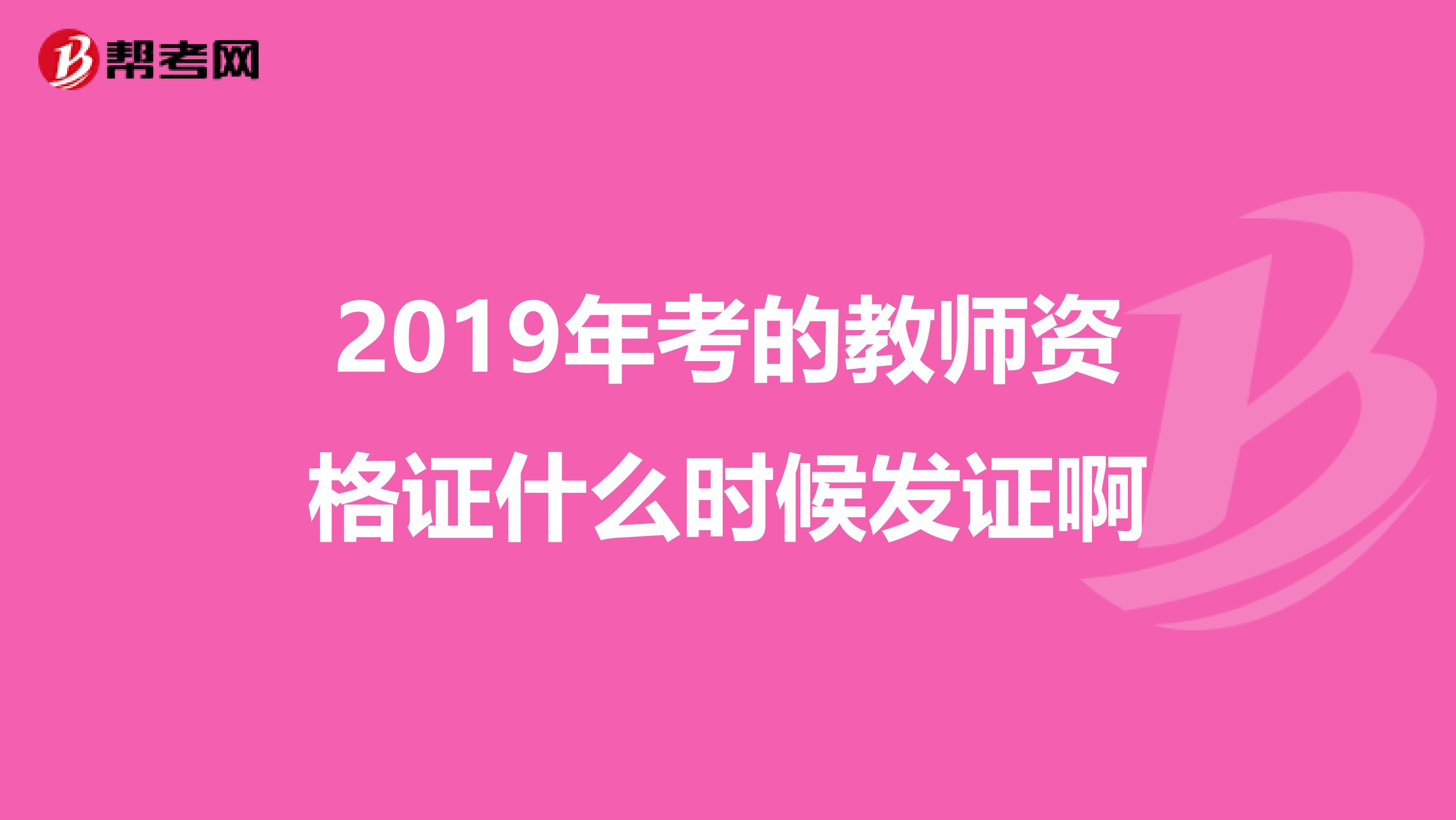 2019年考的教师资格证什么时候发证啊