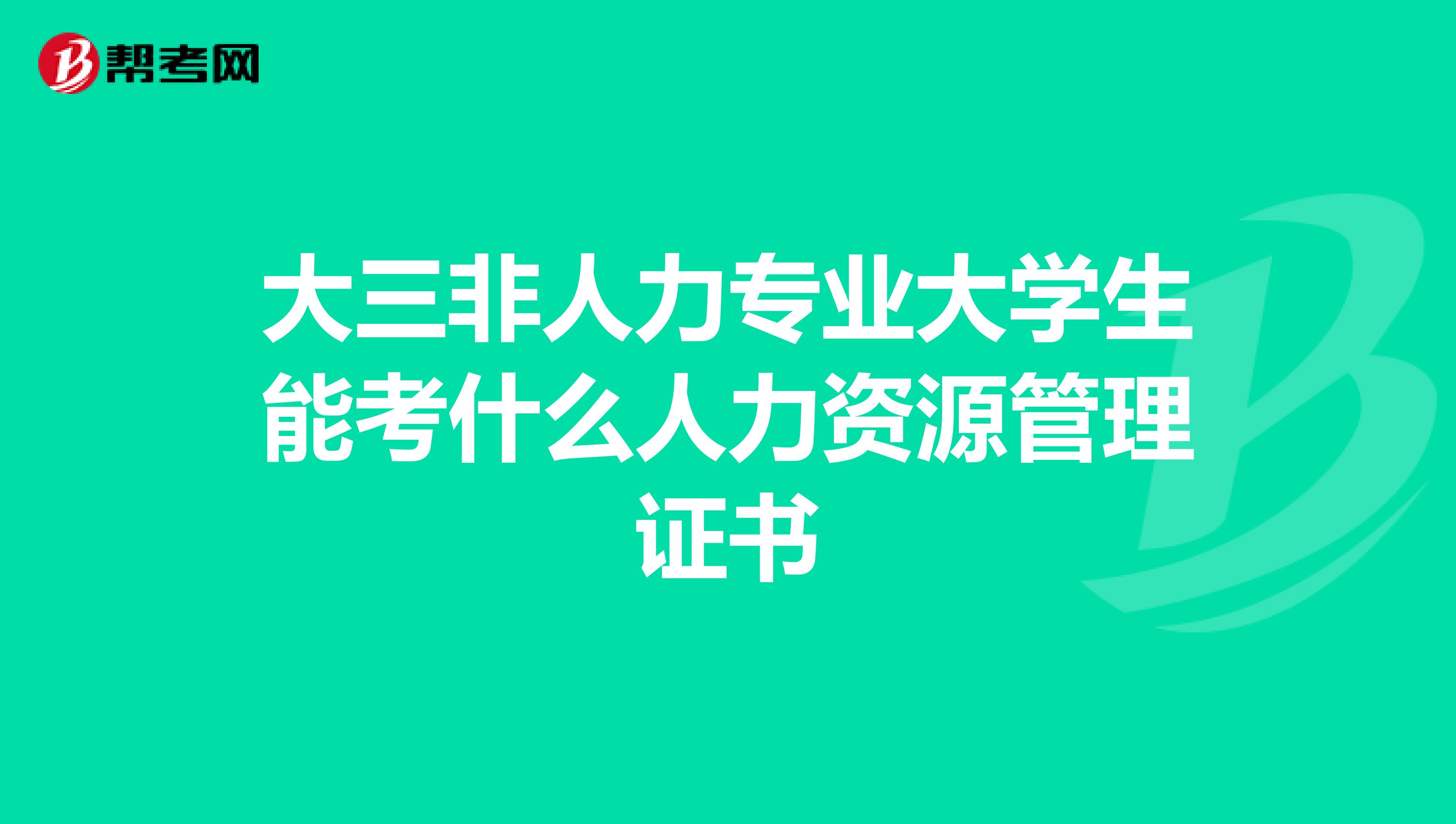 大三非人力专业大学生能考什么人力资源管理证书