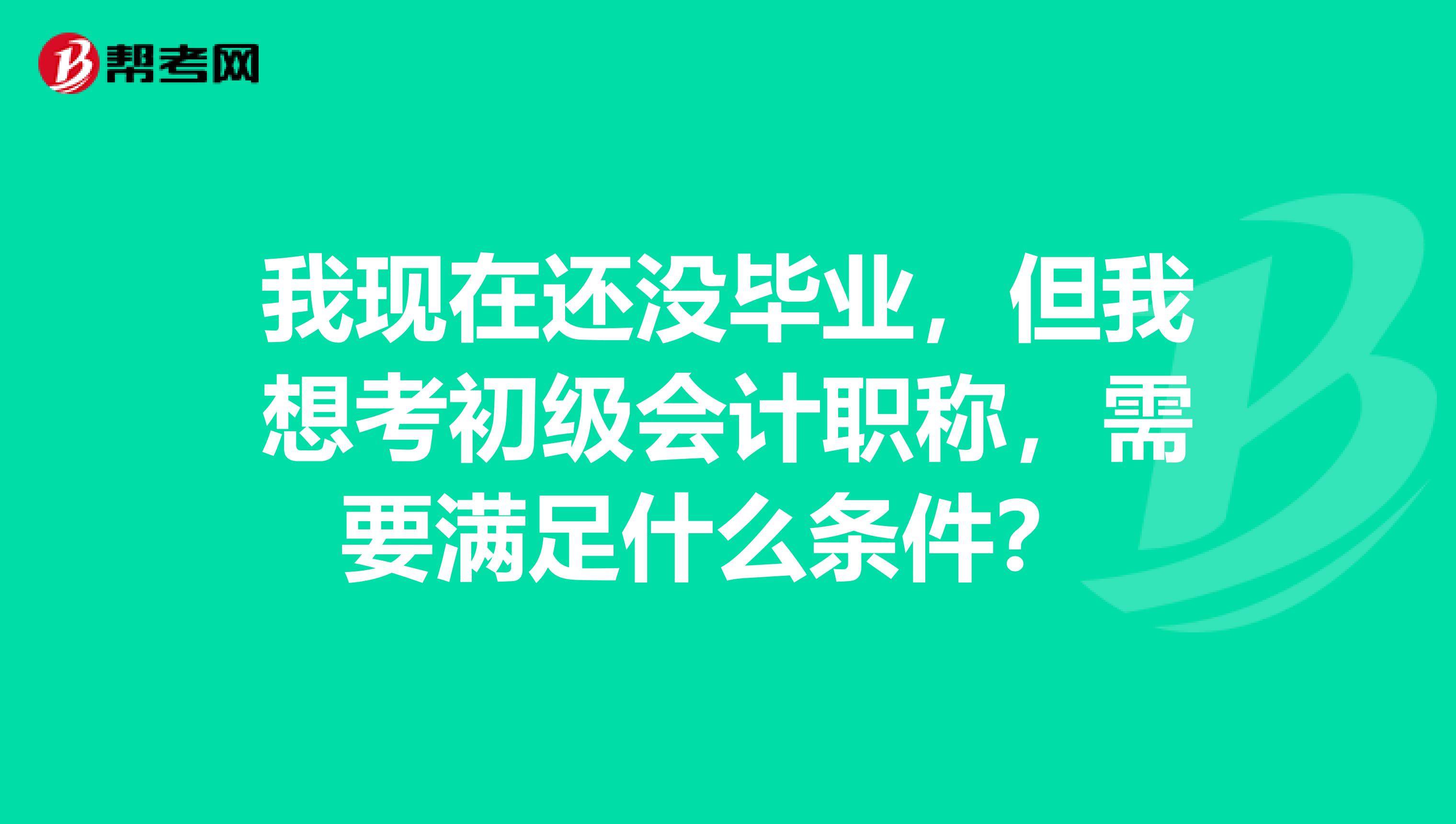 我现在还没毕业,但我想考初级会计职称,需要满足什么条件?