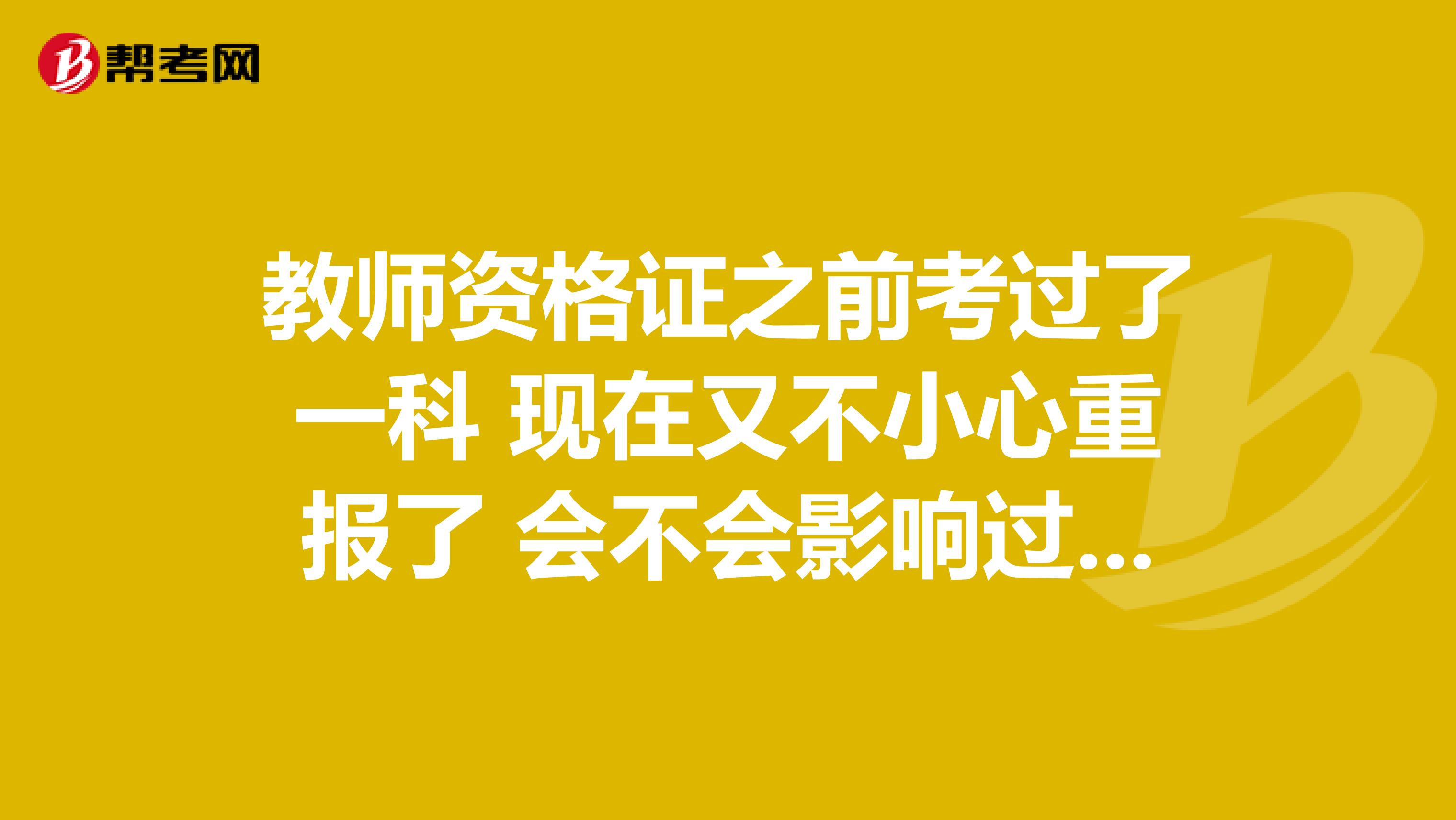 教师资格证之前考过了一科 现在又不小心重报了 会不会影响过的那一科 是考还是不考?
