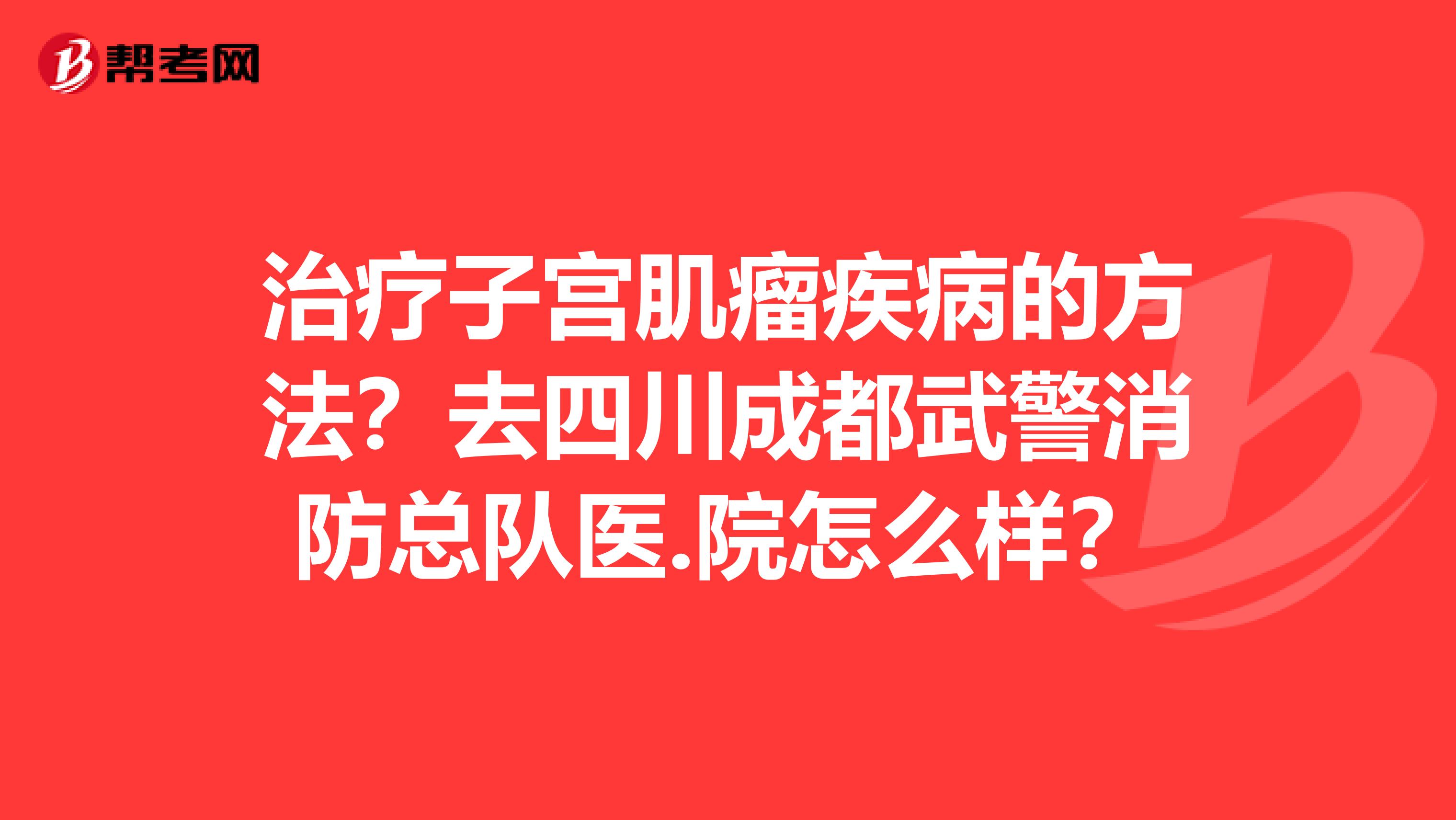 治療子宮肌瘤疾病的方法？去四川成都武警消防總隊(duì)醫(yī).院怎么樣？