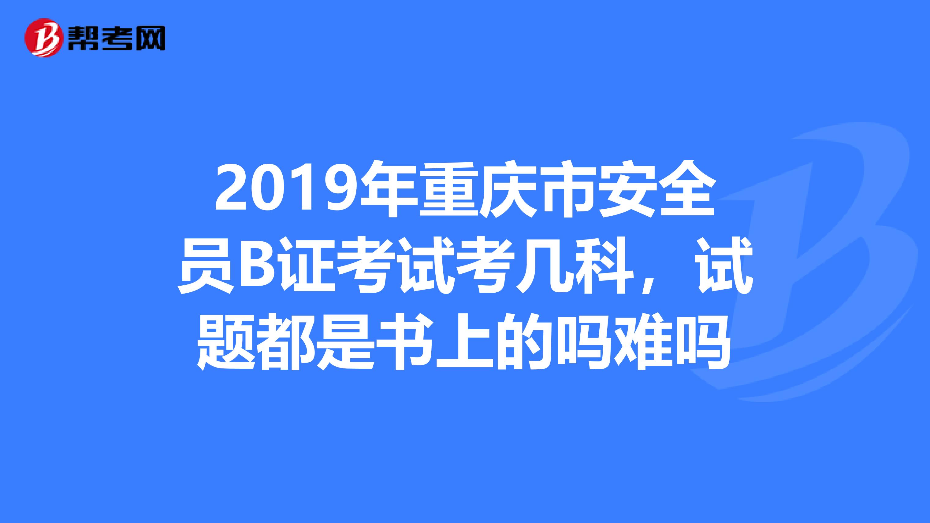 2019年重庆市安全员B证考试考几科,试题都是书上的吗难吗