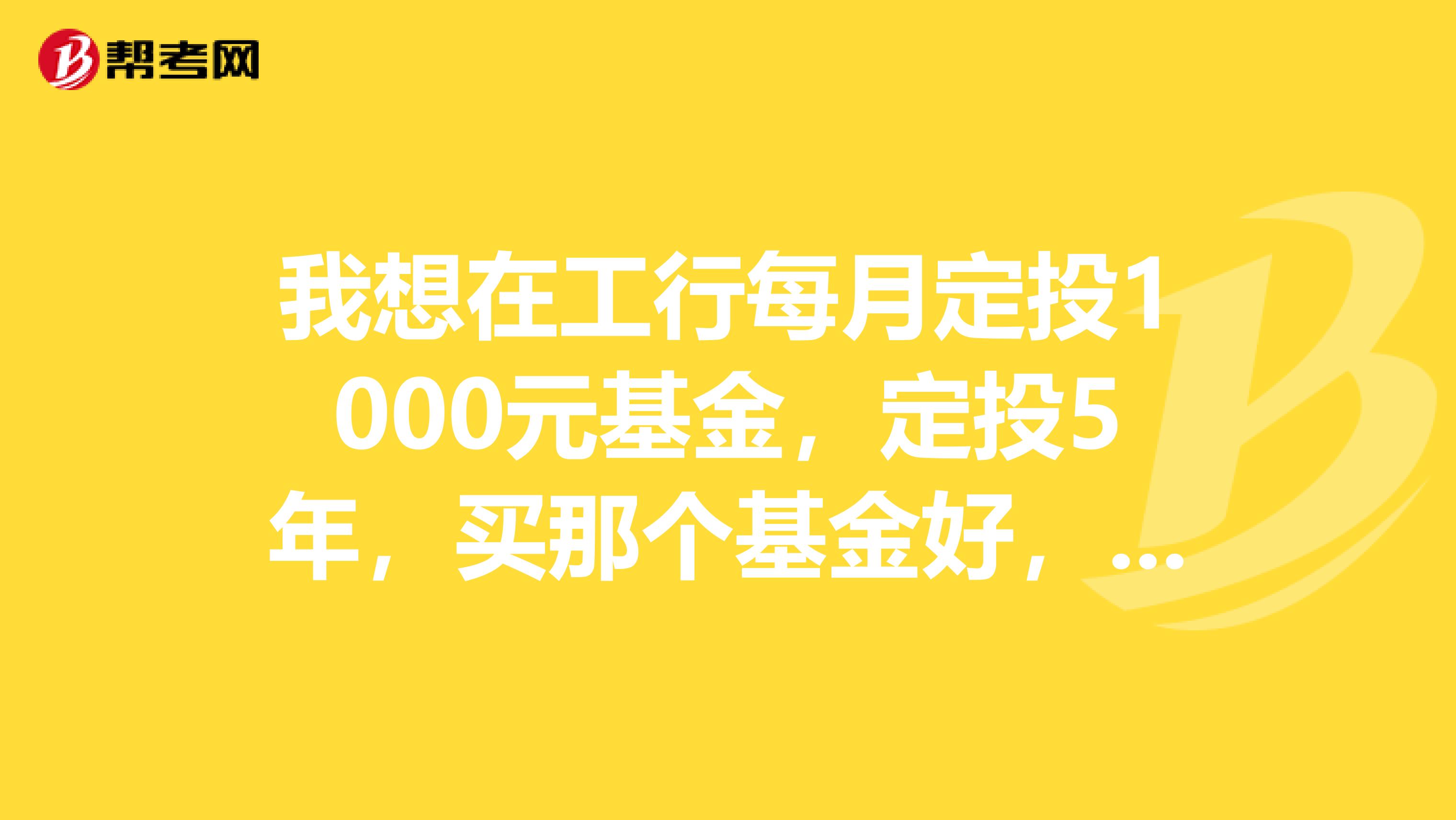 我想在工行每月定投1000元基金,定投5年,买那个基金好,请专家指点