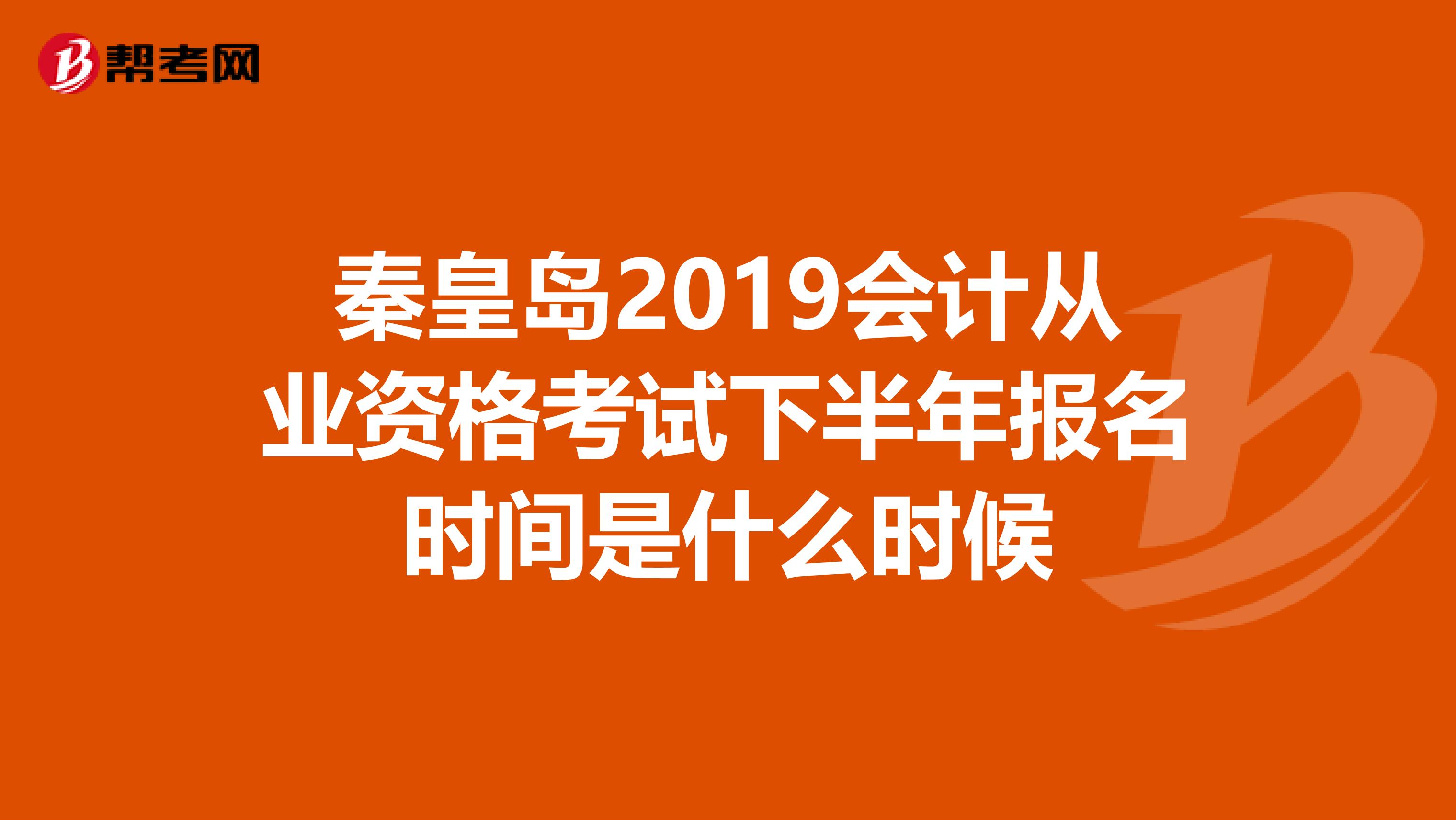 秦皇岛2019会计从业资格考试下半年报名时间是什么时候