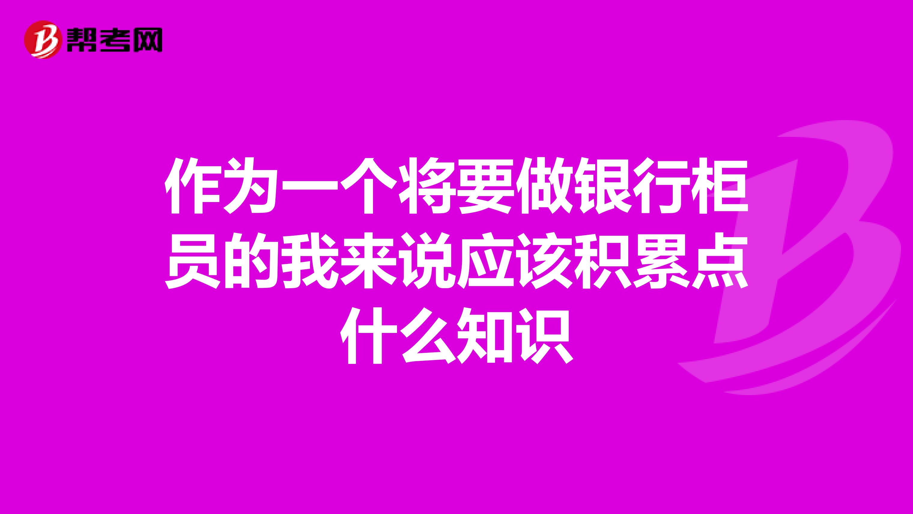 作为一个将要做银行柜员的我来说应该积累点什么知识