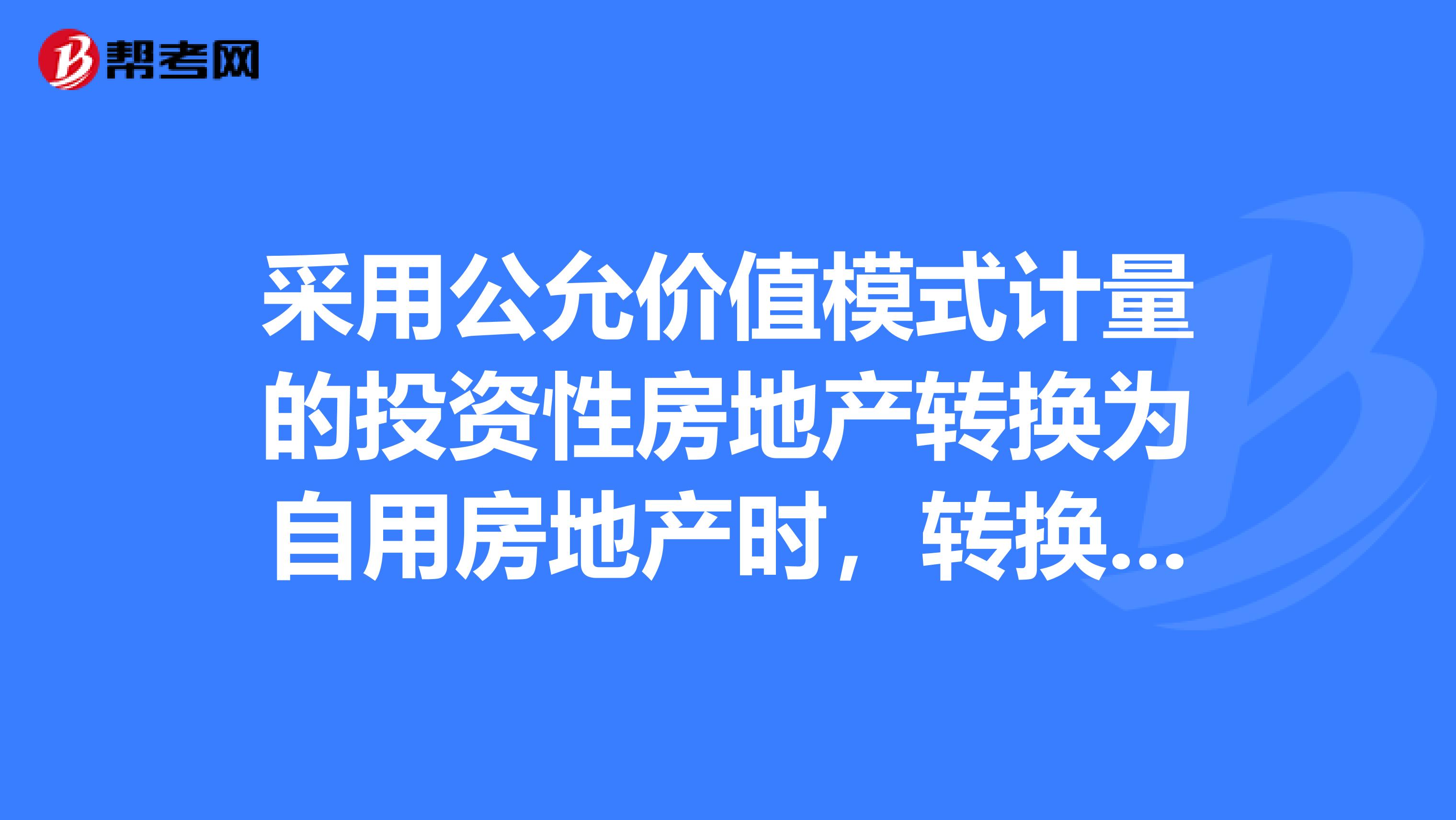 采用公允价值模式计量的投资性房地产转换为自用房地产时，转换日公允价值与原账面价值的差额应计入公允价值变动损益。
