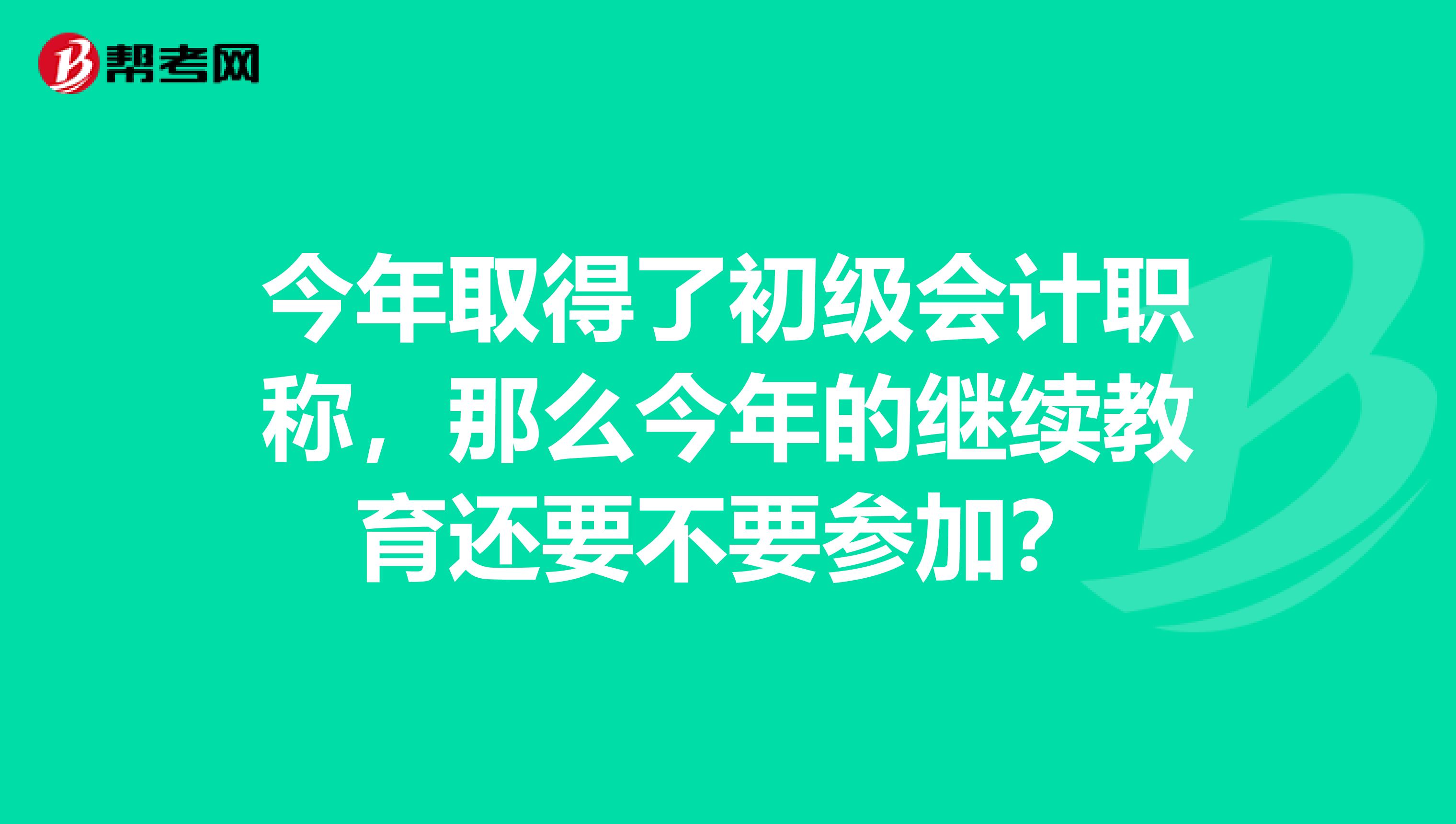 今年取得了初級(jí)會(huì)計(jì)職稱，那么今年的繼續(xù)教育還要不要參加？