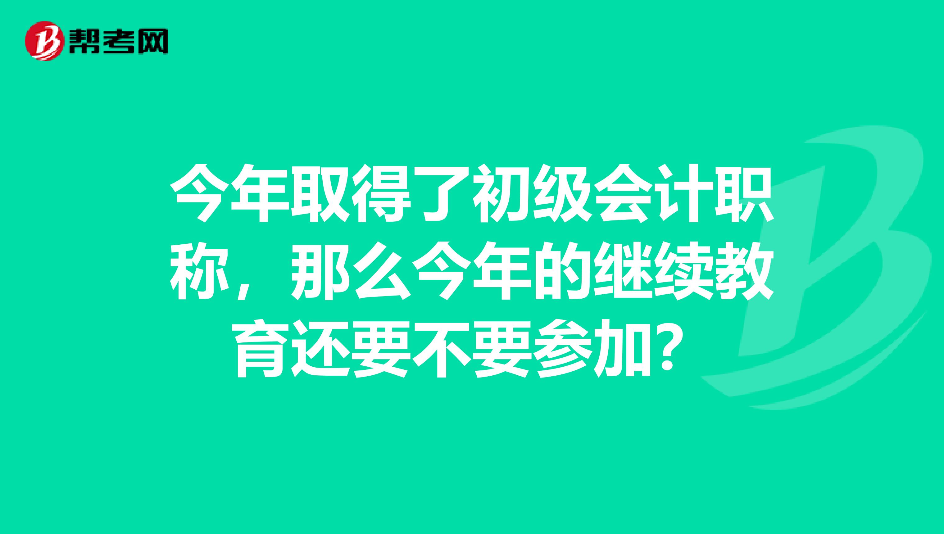 今年取得了初级会计职称，那么今年的继续教育还要不要参加？