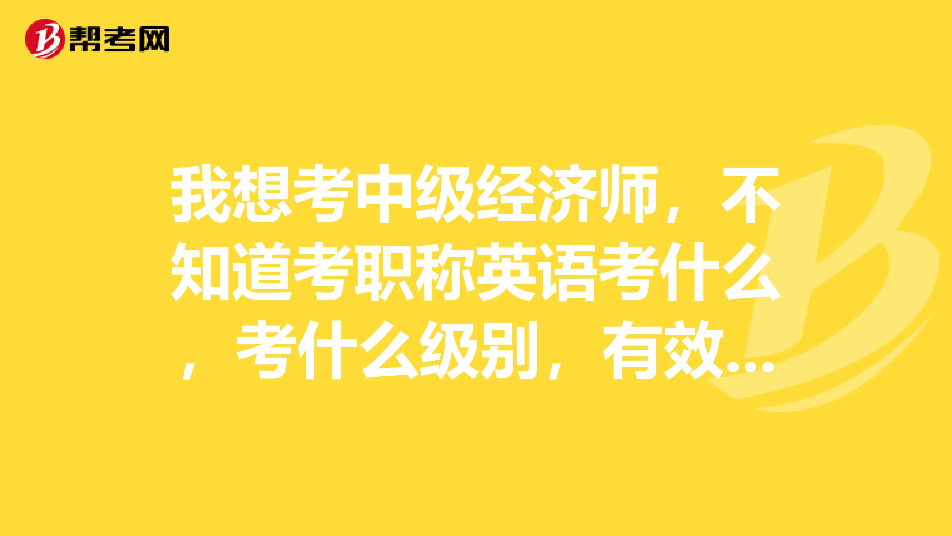 我想考中级经济师,不知道考职称英语考什么,考什么级别,有效期多久,是否可以在业务考试前考职称英语。